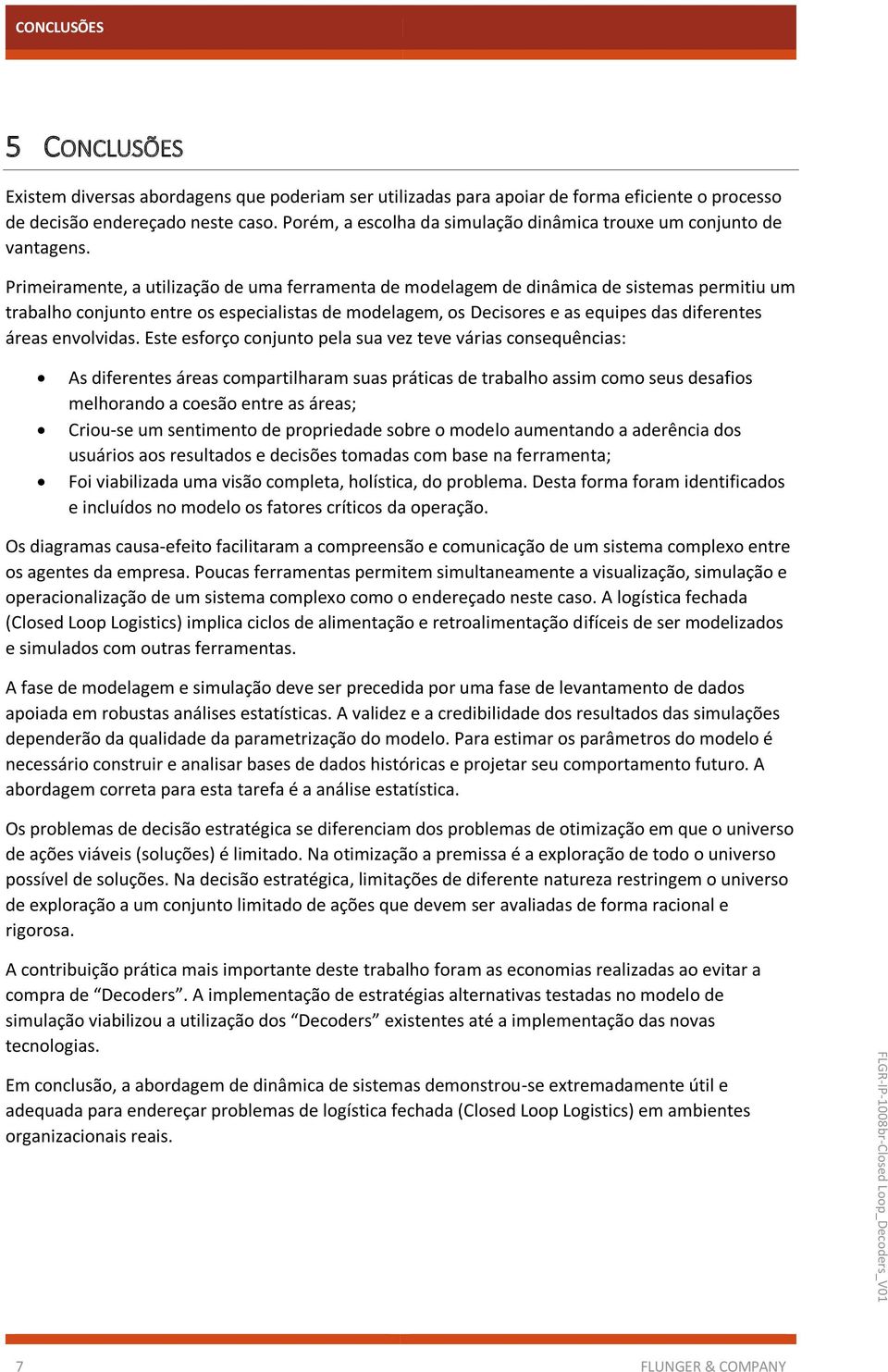 Primeiramente, a utilização de uma ferramenta de modelagem de dinâmica de sistemas permitiu um trabalho conjunto entre os especialistas de modelagem, os Decisores e as equipes das diferentes áreas