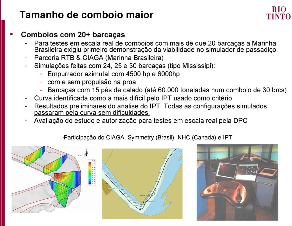 Parceria RTB & CIAGA (Marinha Brasileira) Simulações feitas com 24, 25 e 30 barcaças (tipo Mississipi): - Empurrador azimutal com 4500 hp e 6000hp - com e sem propulsão na proa - Barcaças com 15