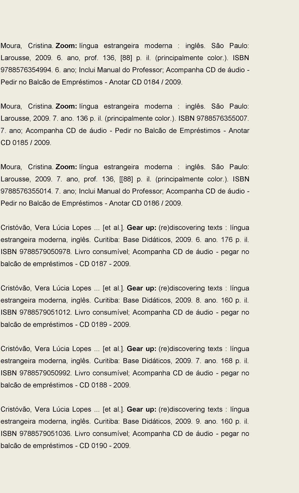 Moura, Cristina. Zoom: língua estrangeira moderna : inglês. São Paulo: Larousse, 2009. 7. ano. 136 p. il. (principalmente color.). ISBN 9788576355007. 7. ano; Acompanha CD de áudio - Pedir no Balcão de Empréstimos - Anotar CD 0185 / 2009.