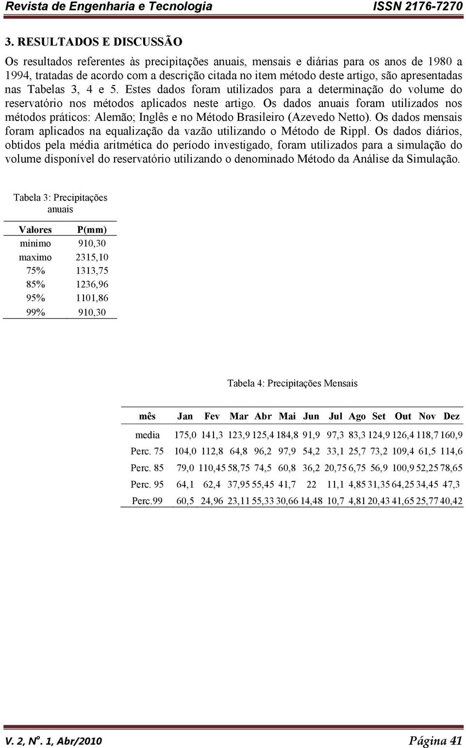 Os dados anuais foram utilizados nos métodos práticos: Alemão; Inglês e no Método Brasileiro (Azevedo Netto). Os dados mensais foram aplicados na equalização da vazão utilizando o Método de Rippl.