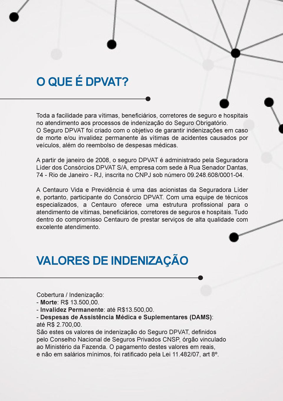 A partir de janeiro de 2008, o seguro DPVAT é administrado pela Seguradora Líder dos Consórcios DPVAT S/A, empresa com sede à Rua Senador Dantas, 74 - Rio de Janeiro - RJ, inscrita no CNPJ sob número
