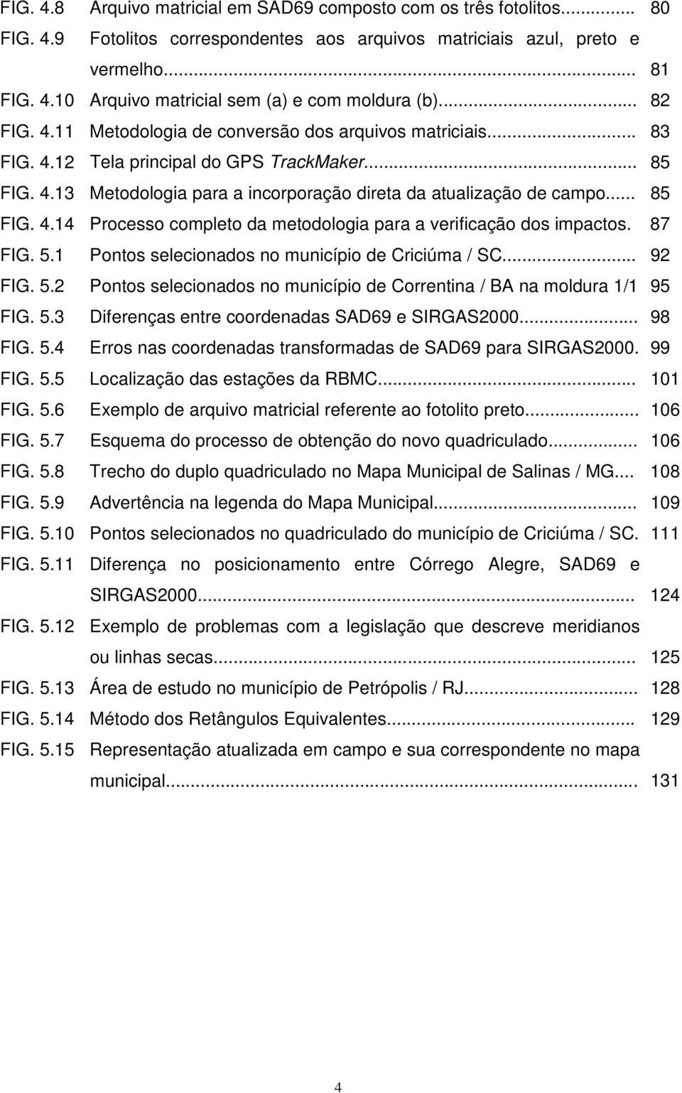 .. 85 FIG. 4.14 Processo completo da metodologia para a verificação dos impactos. 87 FIG. 5.1 Pontos selecionados no município de Criciúma / SC... 92 FIG. 5.2 Pontos selecionados no município de Correntina / BA na moldura 1/1 95 FIG.