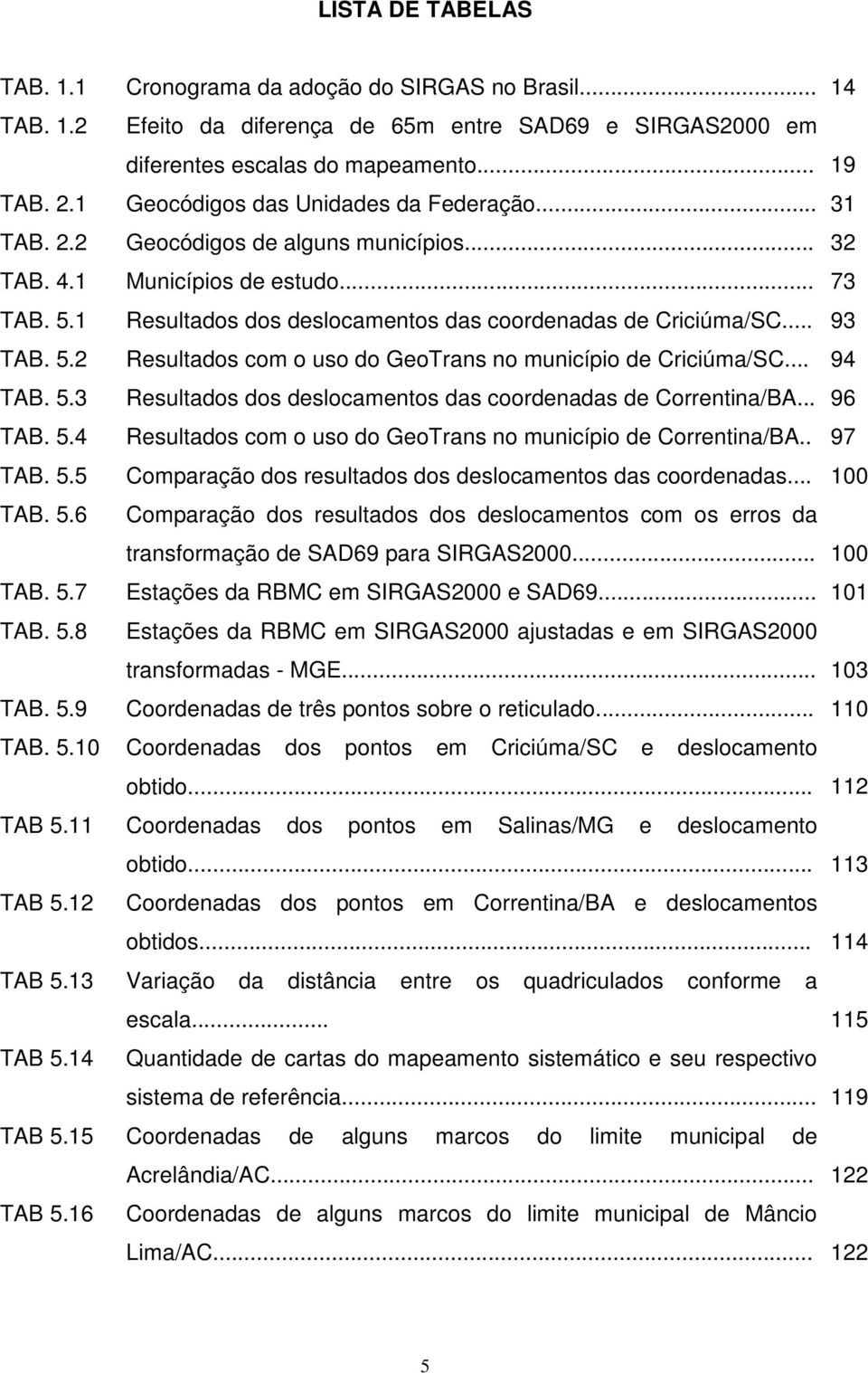 .. 93 TAB. 5.2 Resultados com o uso do GeoTrans no município de Criciúma/SC... 94 TAB. 5.3 Resultados dos deslocamentos das coordenadas de Correntina/BA... 96 TAB. 5.4 Resultados com o uso do GeoTrans no município de Correntina/BA.