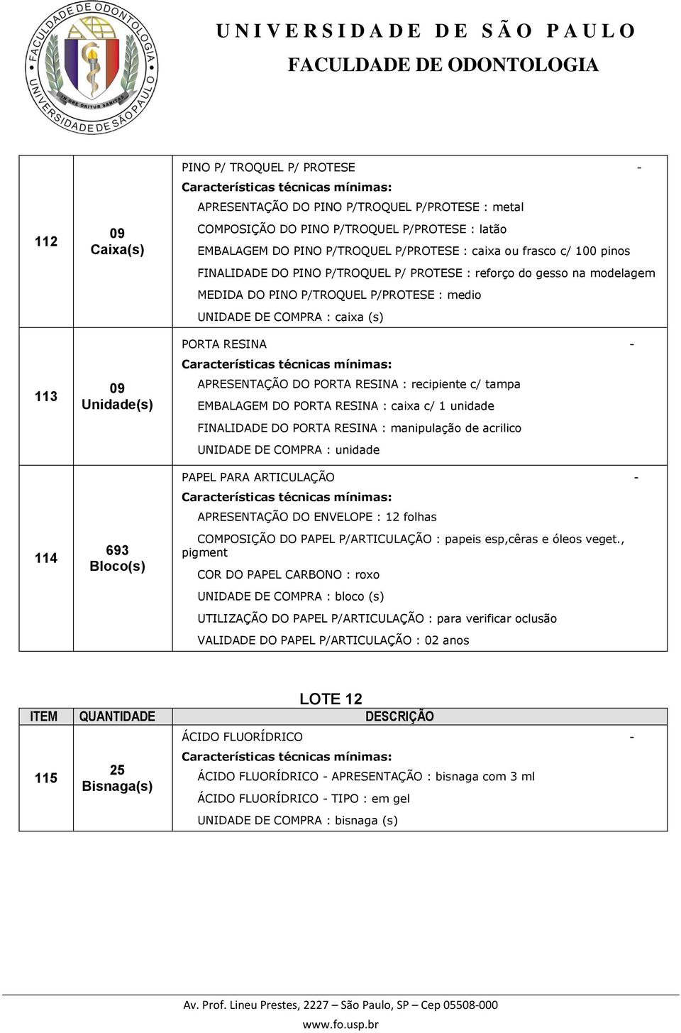 - APRESENTAÇÃO DO PORTA RESINA : recipiente c/ tampa EMBALAGEM DO PORTA RESINA : caixa c/ 1 unidade FINALIDADE DO PORTA RESINA : manipulação de acrilico UNIDADE DE COMPRA : unidade PAPEL PARA