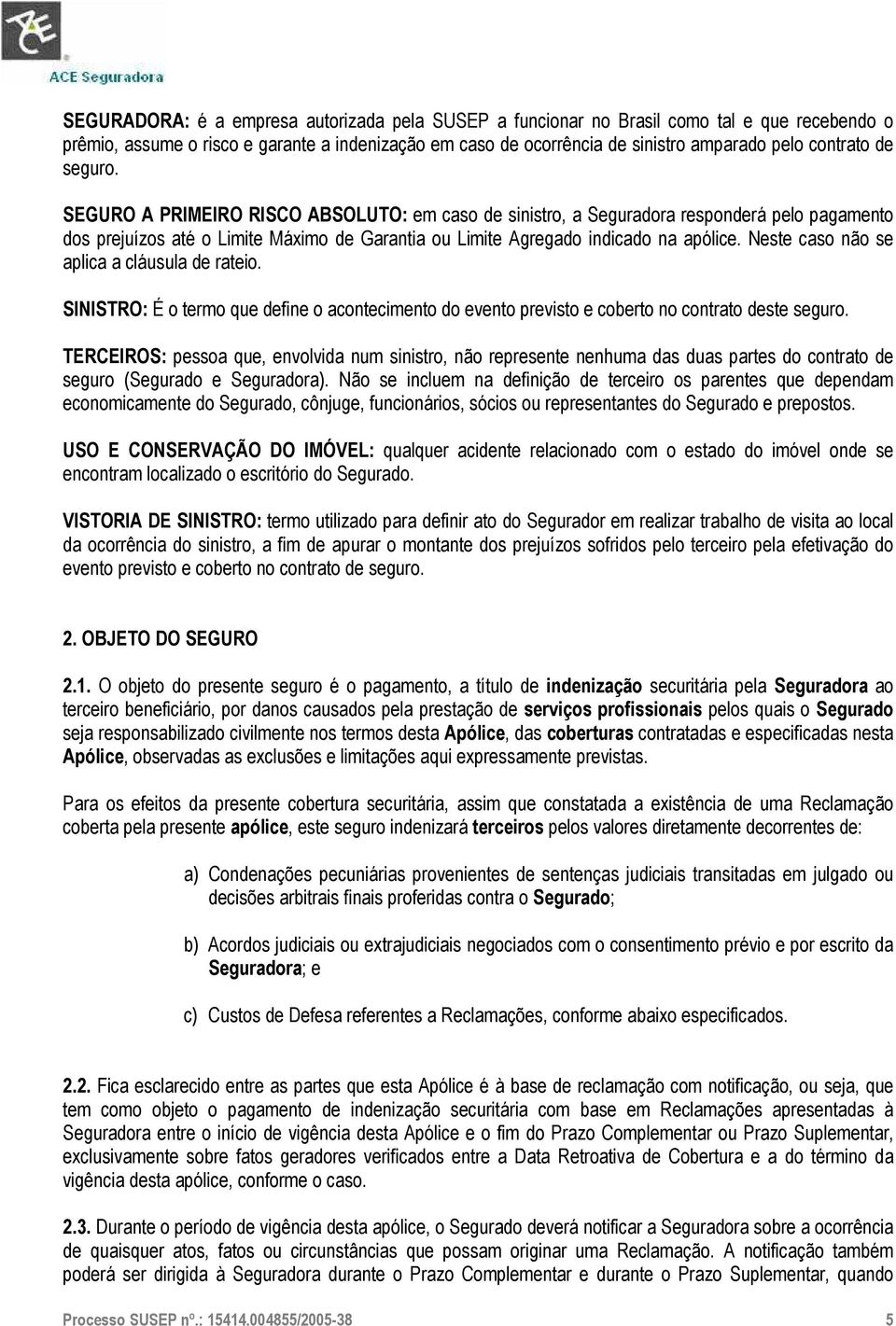 Neste caso não se aplica a cláusula de rateio. SINISTRO: É o termo que define o acontecimento do evento previsto e coberto no contrato deste seguro.