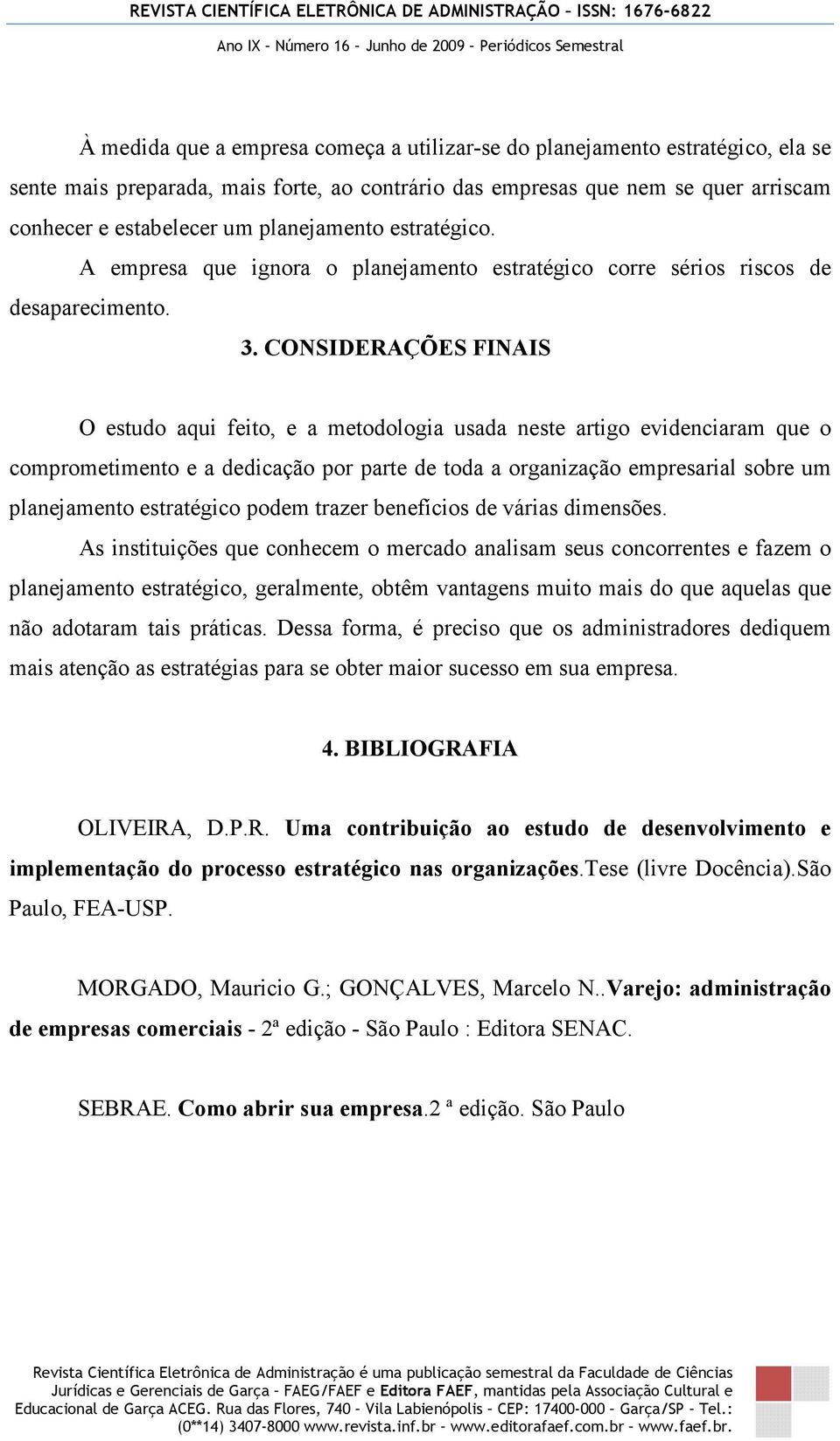 CONSIDERAÇÕES FINAIS O estudo aqui feito, e a metodologia usada neste artigo evidenciaram que o comprometimento e a dedicação por parte de toda a organização empresarial sobre um planejamento