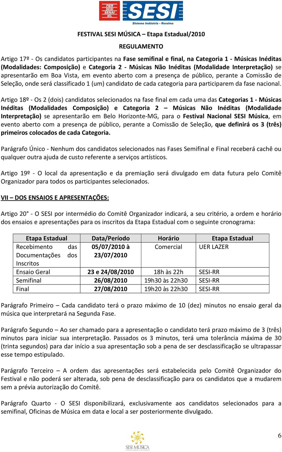 Artigo 18º Os 2 (dois) candidatos selecionados na fase final em cada uma das Categorias 1 Músicas Inéditas (Modalidades Composição) e Categoria 2 Músicas Não Inéditas (Modalidade Interpretação) se