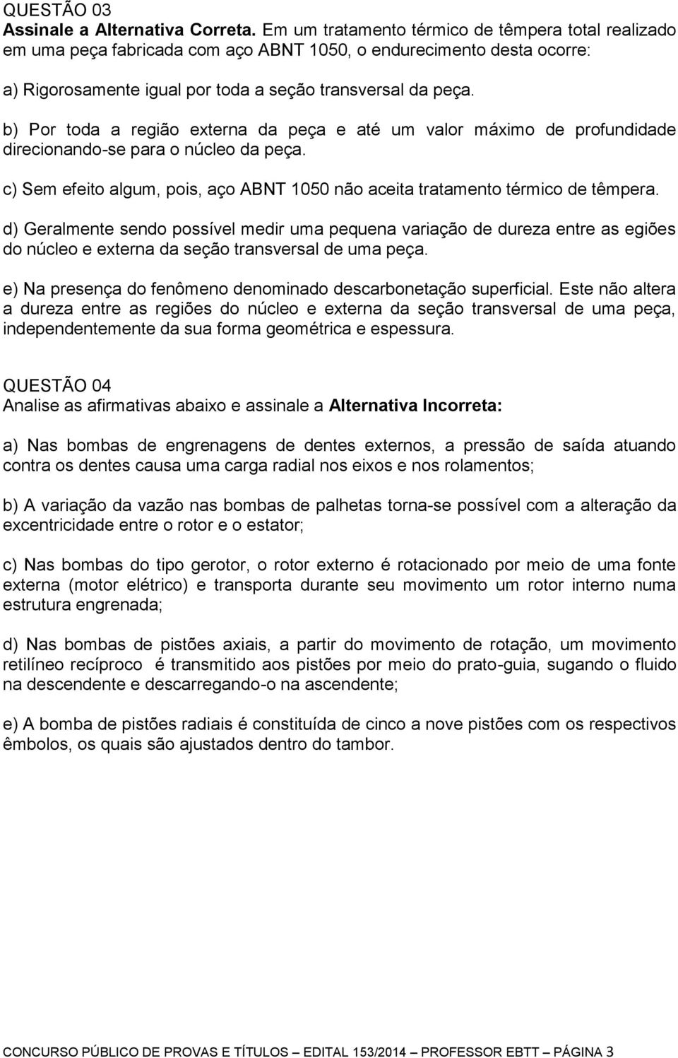 b) Por toda a região externa da peça e até um valor máximo de profundidade direcionando-se para o núcleo da peça. c) Sem efeito algum, pois, aço ABNT 1050 não aceita tratamento térmico de têmpera.