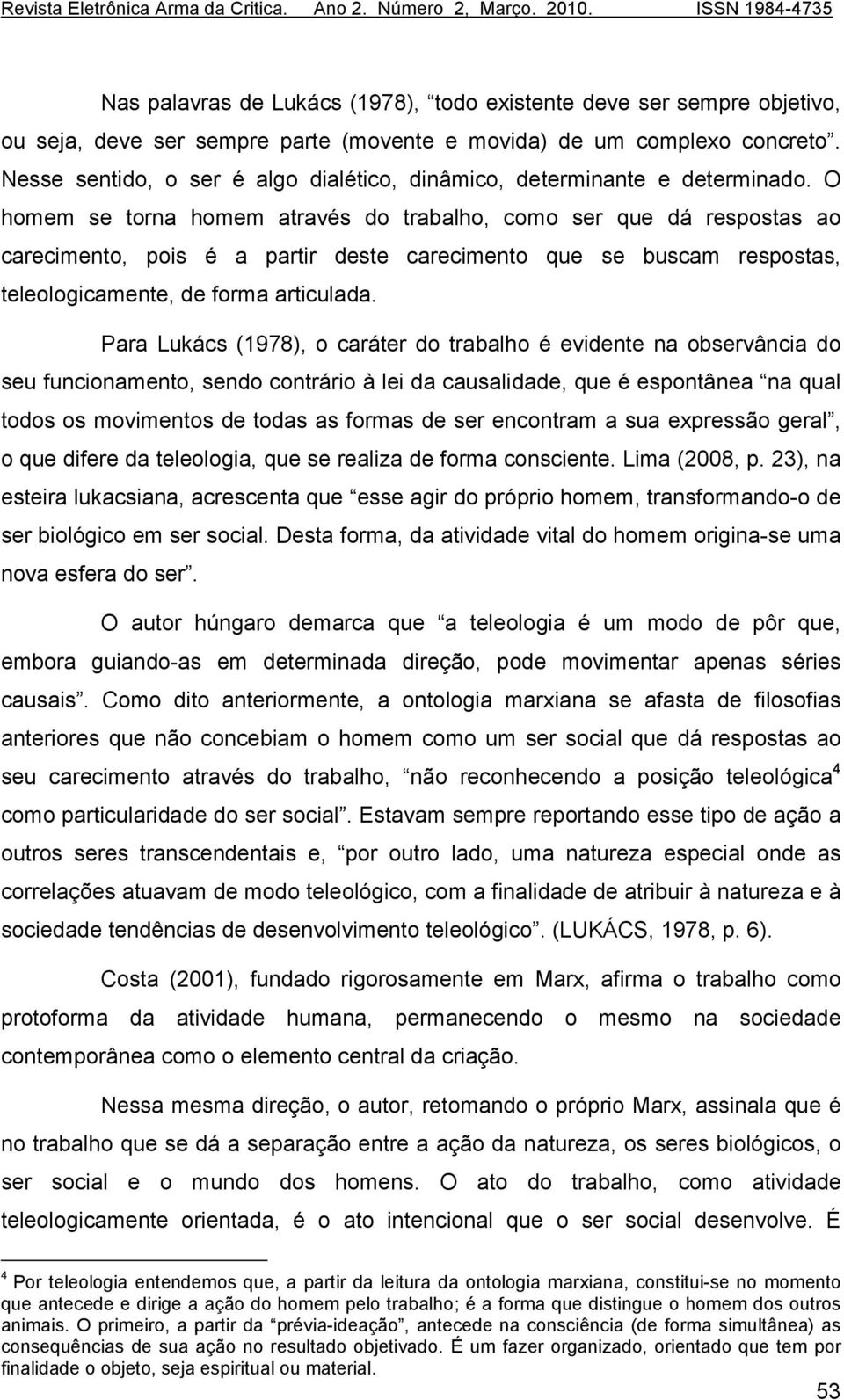 O homem se torna homem através do trabalho, como ser que dá respostas ao carecimento, pois é a partir deste carecimento que se buscam respostas, teleologicamente, de forma articulada.