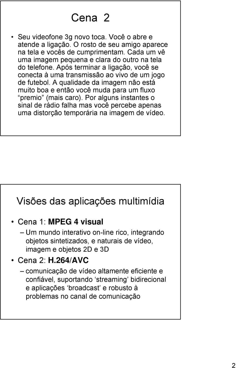 Por alguns instantes o sinal de rádio falha mas você percebe apenas uma distorção temporária na imagem de vídeo.