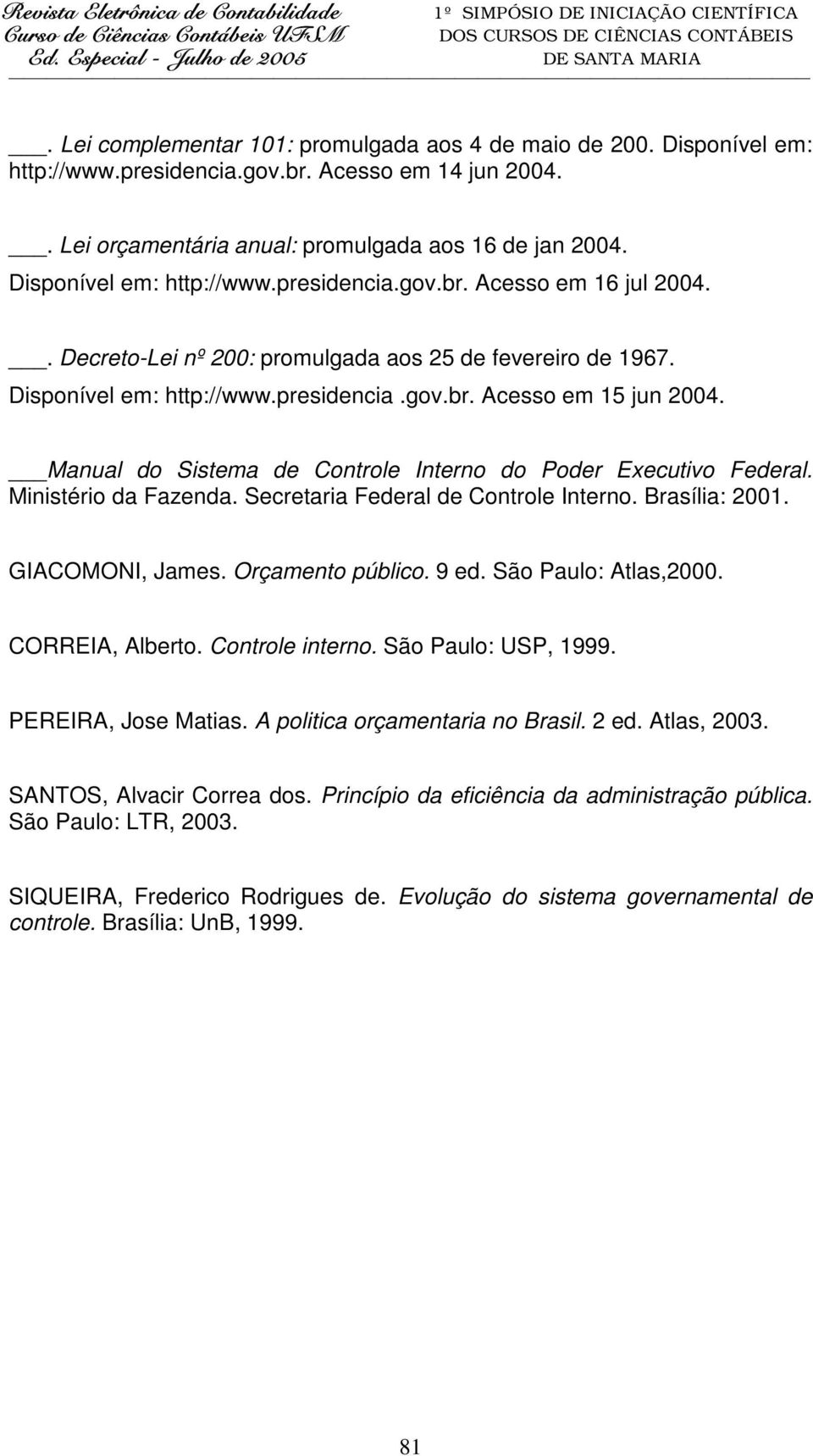 Manual do Sistema de Controle Interno do Poder Executivo Federal. Ministério da Fazenda. Secretaria Federal de Controle Interno. Brasília: 2001. GIACOMONI, James. Orçamento público. 9 ed.