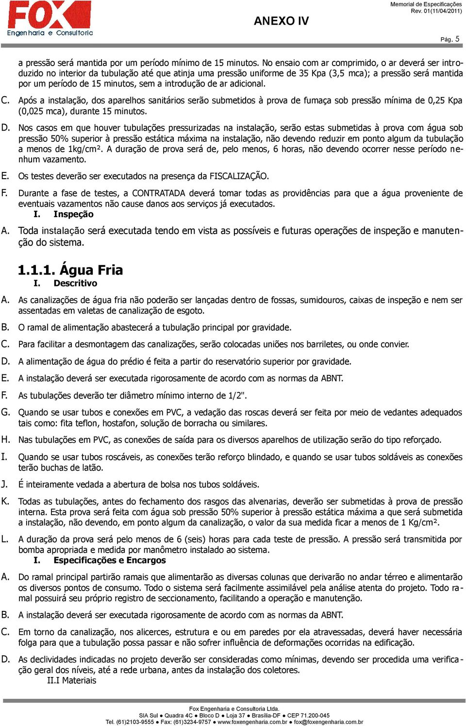 introdução de ar adicional. C. Após a instalação, dos aparelhos sanitários serão submetidos à prova de fumaça sob pressão mínima de 0,25 Kpa (0,025 mca), durante 15 minutos. D.