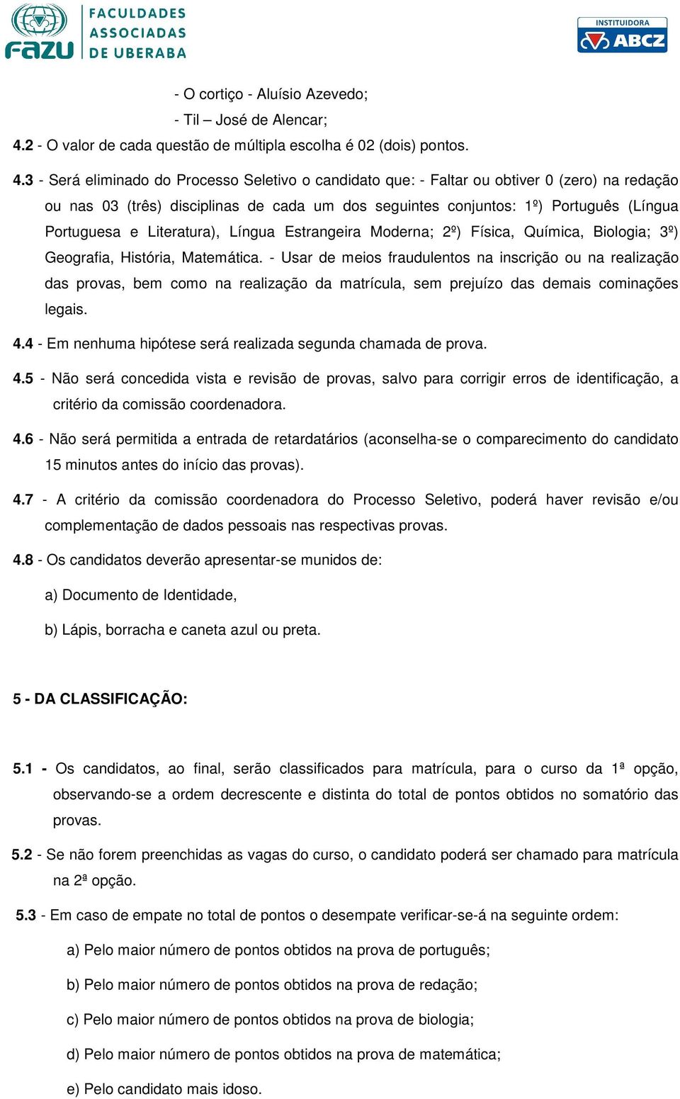 3 - Será eliminado do Processo Seletivo o candidato que: - Faltar ou obtiver 0 (zero) na redação ou nas 03 (três) disciplinas de cada um dos seguintes conjuntos: 1º) Português (Língua Portuguesa e