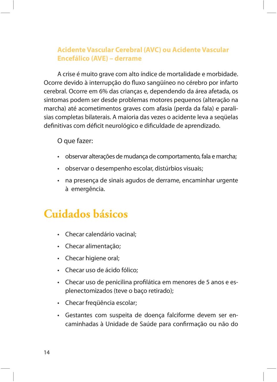 Ocorre em 6% das crianças e, dependendo da área afetada, os sintomas podem ser desde problemas motores pequenos (alteração na marcha) até acometimentos graves com afasia (perda da fala) e paralisias