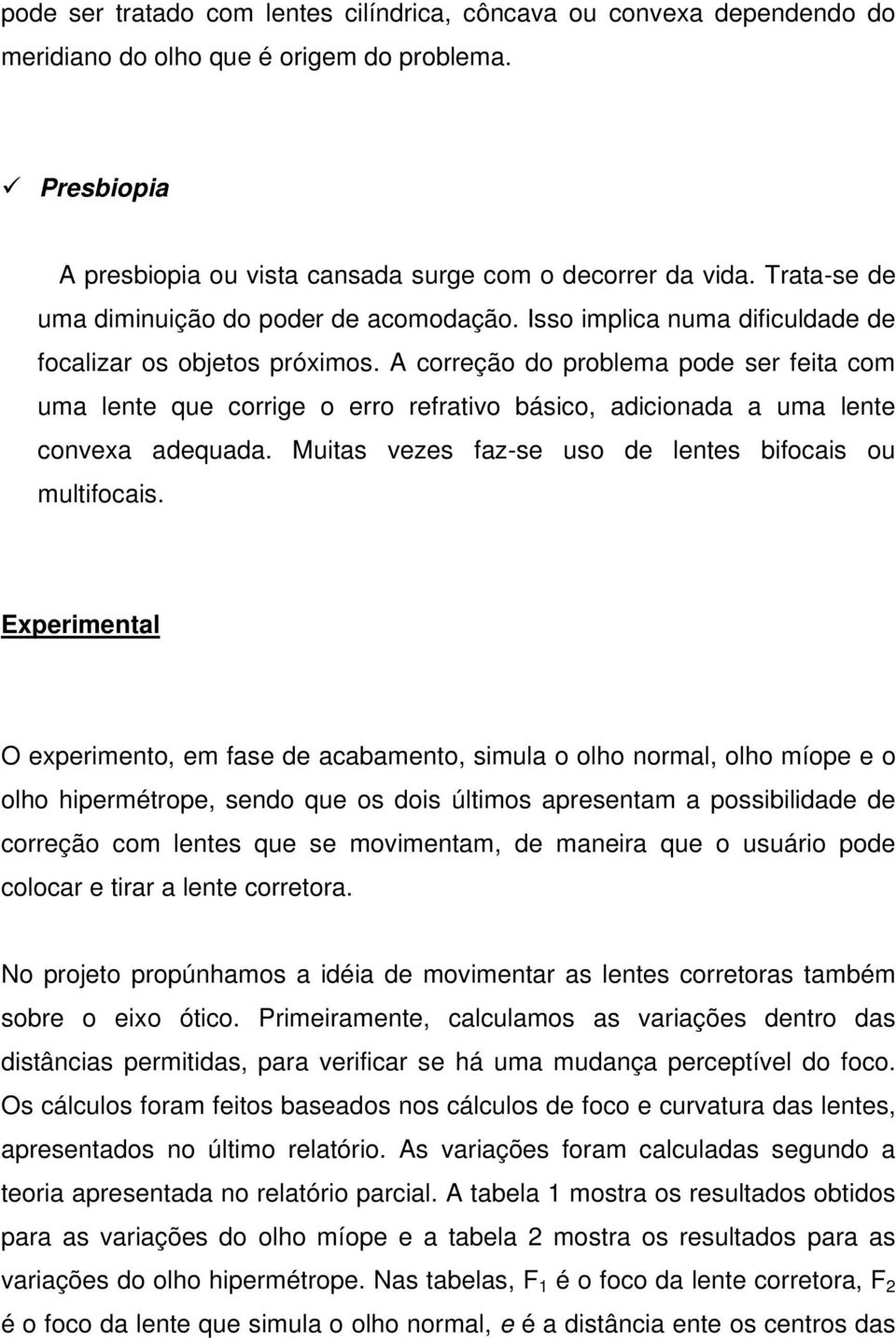 A correção do problema pode ser feita com uma lente que corrige o erro refrativo básico, adicionada a uma lente convexa adequada. Muitas vezes faz-se uso de lentes bifocais ou multifocais.