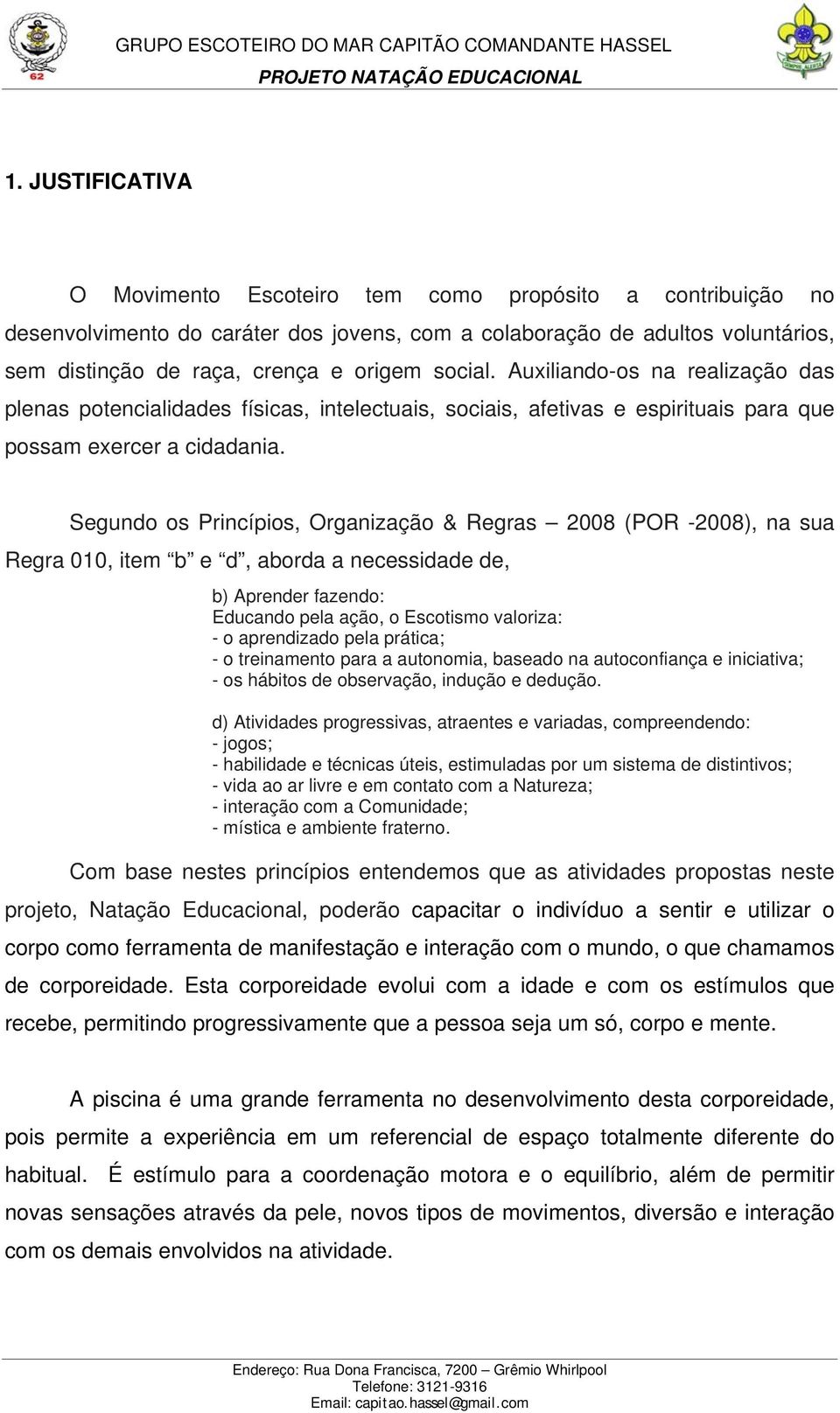 Segundo os Princípios, Organização & Regras 2008 (POR -2008), na sua Regra 010, item b e d, aborda a necessidade de, b) Aprender fazendo: Educando pela ação, o Escotismo valoriza: - o aprendizado