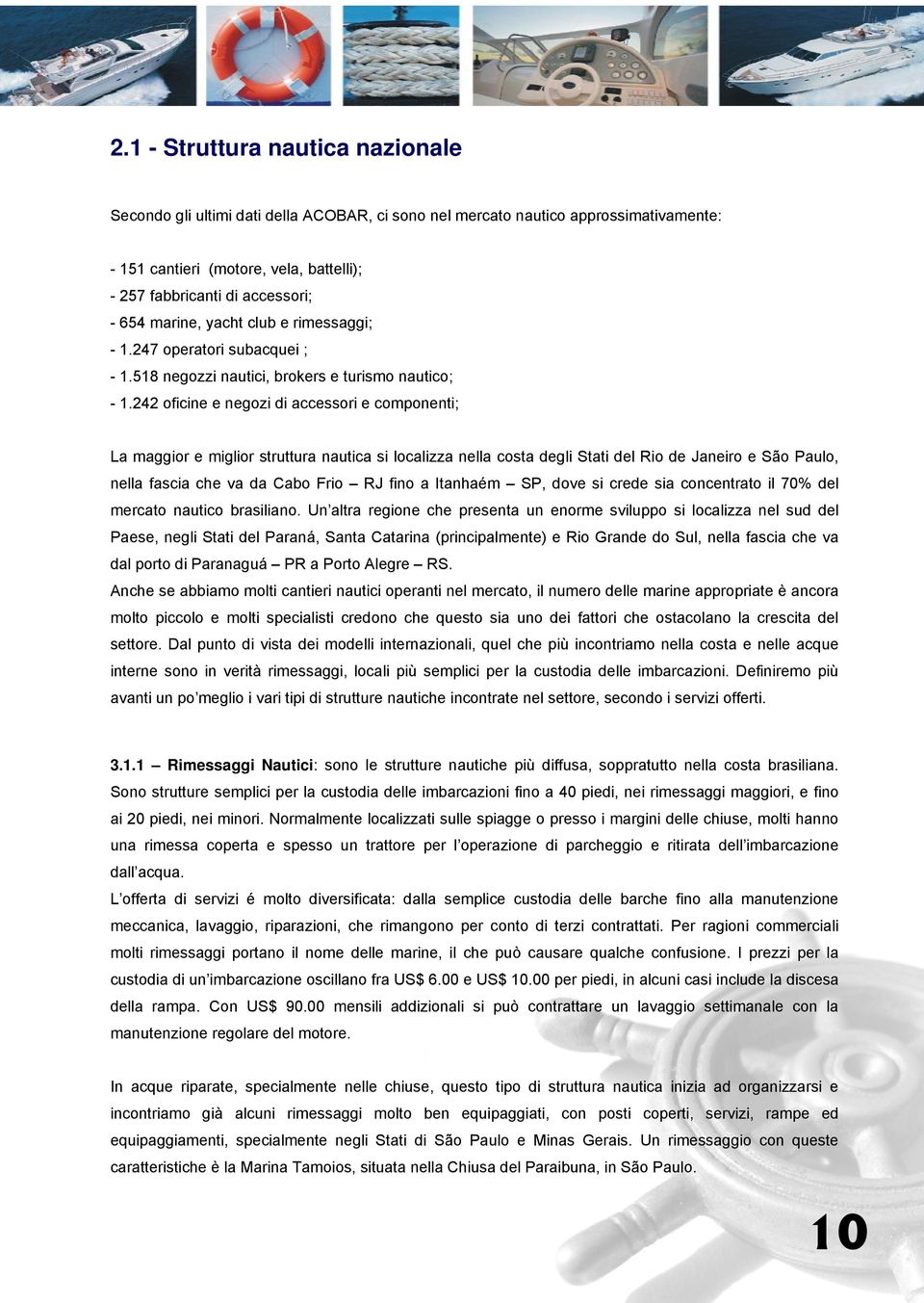 242 oficine e negozi di accessori e componenti; La maggior e miglior struttura nautica si localizza nella costa degli Stati del Rio de Janeiro e São Paulo, nella fascia che va da Cabo Frio RJ fino a