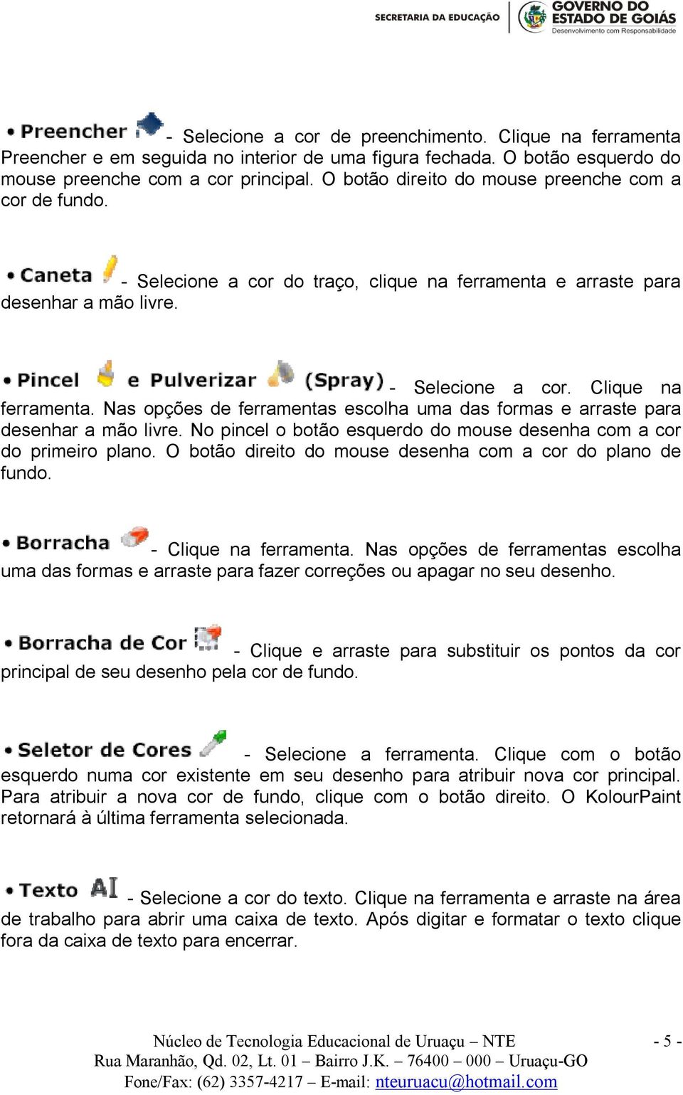 Nas opções de ferramentas escolha uma das formas e arraste para desenhar a mão livre. No pincel o botão esquerdo do mouse desenha com a cor do primeiro plano.