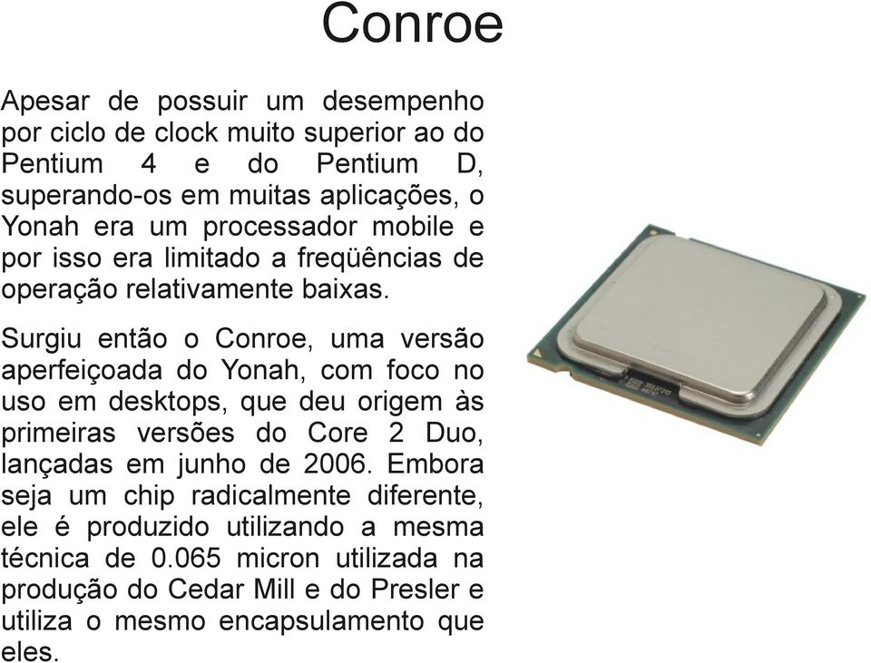 Surgiu então o Conroe, uma versão aperfeiçoada do Yonah, com foco no uso em desktops, que deu origem às primeiras versões do Core 2 Duo, lançadas em