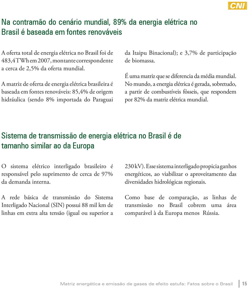 A matriz de oferta de energia elétrica brasileira é baseada em fontes renováveis: 85,4% de origem hidráulica (sendo 8% importada do Paraguai da Itaipu Binacional); e 3,7% de participação de biomassa.