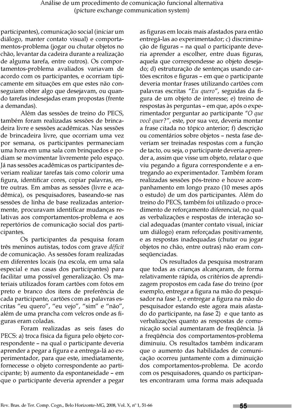 Os comportamentos-problema avaliados variavam de acordo com os participantes, e ocorriam tipicamente em situações em que estes não conseguiam obter algo que desejavam, ou quando tarefas indesejadas