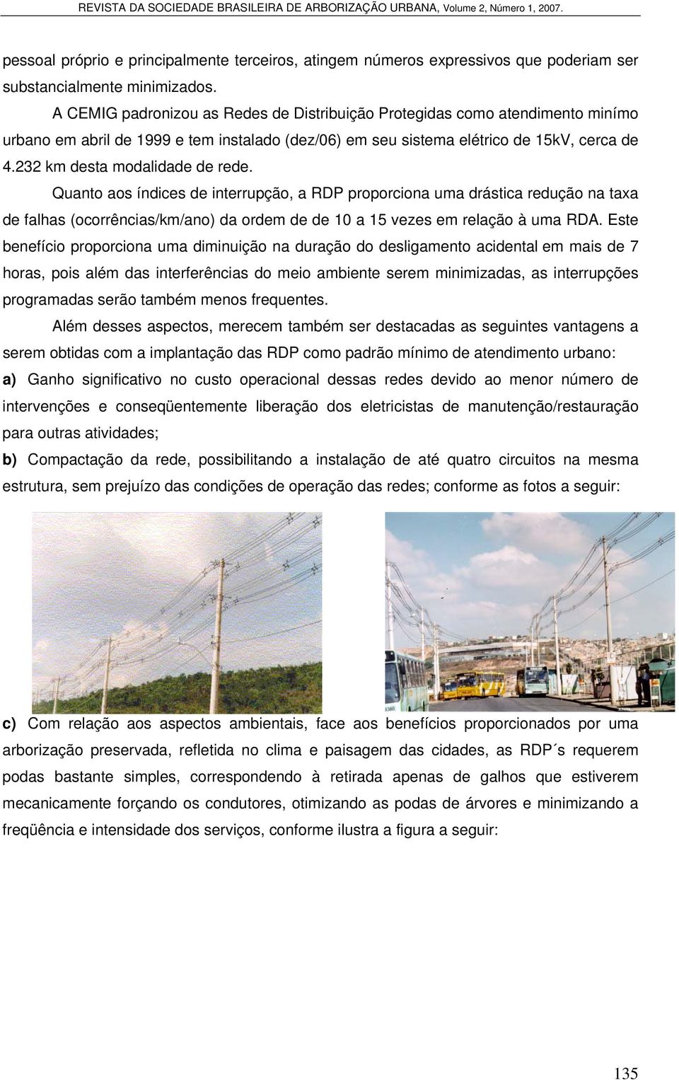 232 km desta modalidade de rede. Quanto aos índices de interrupção, a RDP proporciona uma drástica redução na taxa de falhas (ocorrências/km/ano) da ordem de de 10 a 15 vezes em relação à uma RDA.