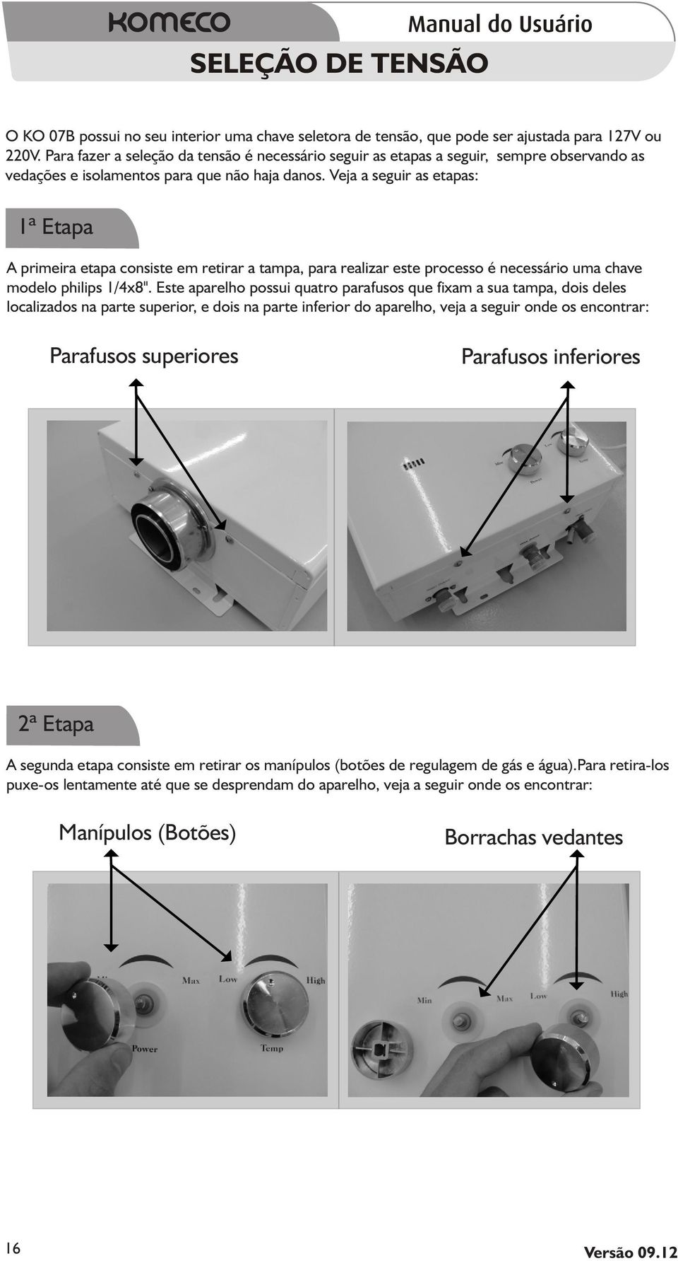 Veja a seguir as etapas: 1ª Etapa A primeira etapa consiste em retirar a tampa, para realizar este processo é necessário uma chave modelo philips 1/4x8".