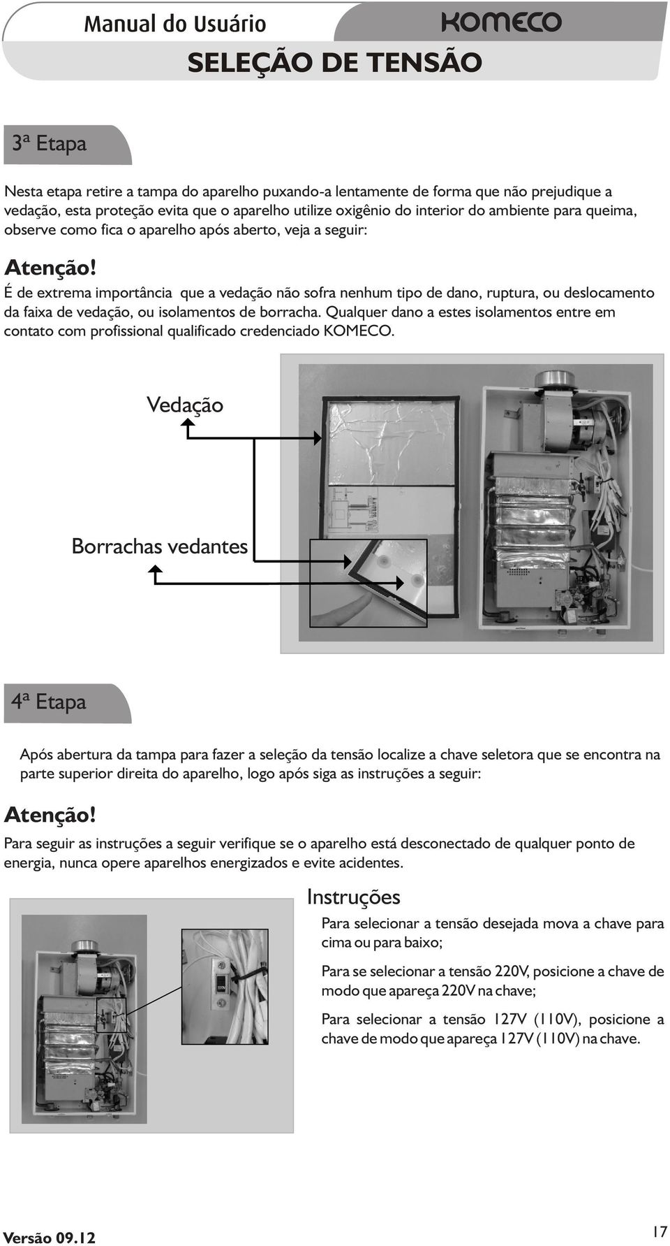 É de extrema importância que a vedação não sofra nenhum tipo de dano, ruptura, ou deslocamento da faixa de vedação, ou isolamentos de borracha.