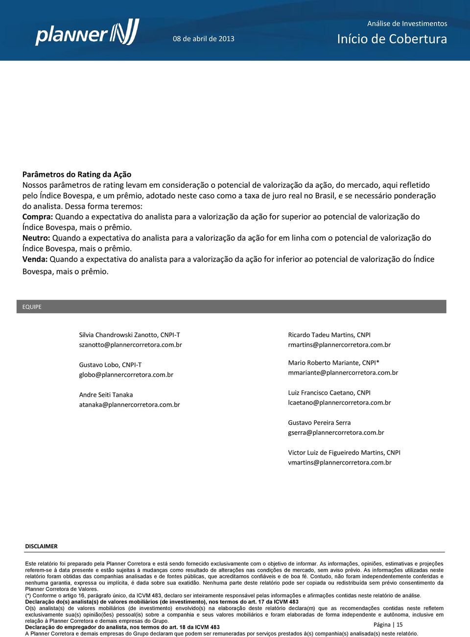 Dessa forma teremos: Compra: Quando a expectativa do analista para a valorização da ação for superior ao potencial de valorização do Índice Bovespa, mais o prêmio.