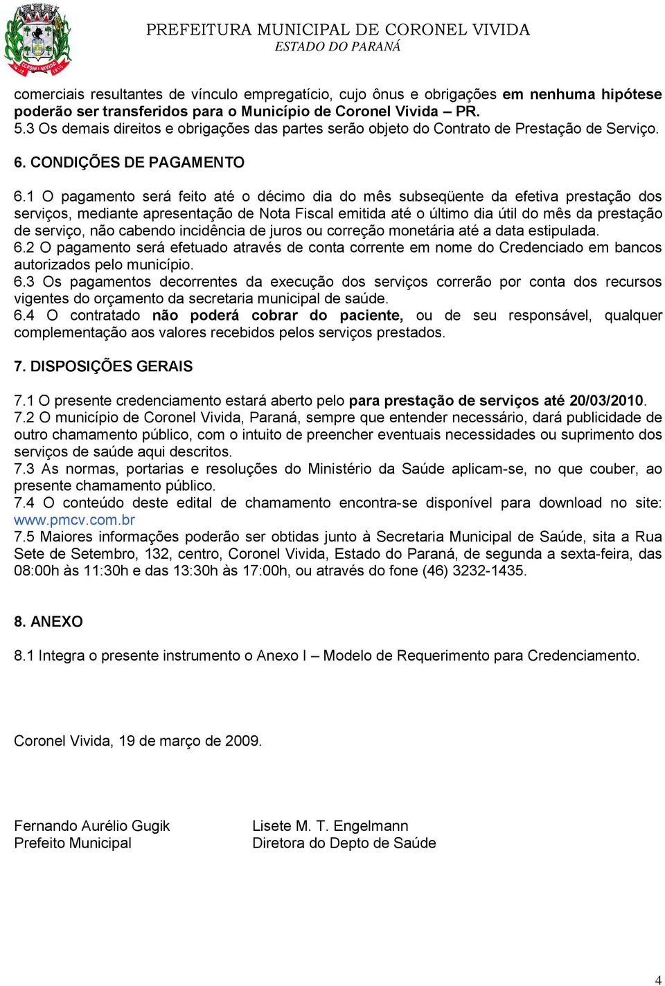 1 O pagamento será feito até o décimo dia do mês subseqüente da efetiva prestação dos serviços, mediante apresentação de Nota Fiscal emitida até o último dia útil do mês da prestação de serviço, não