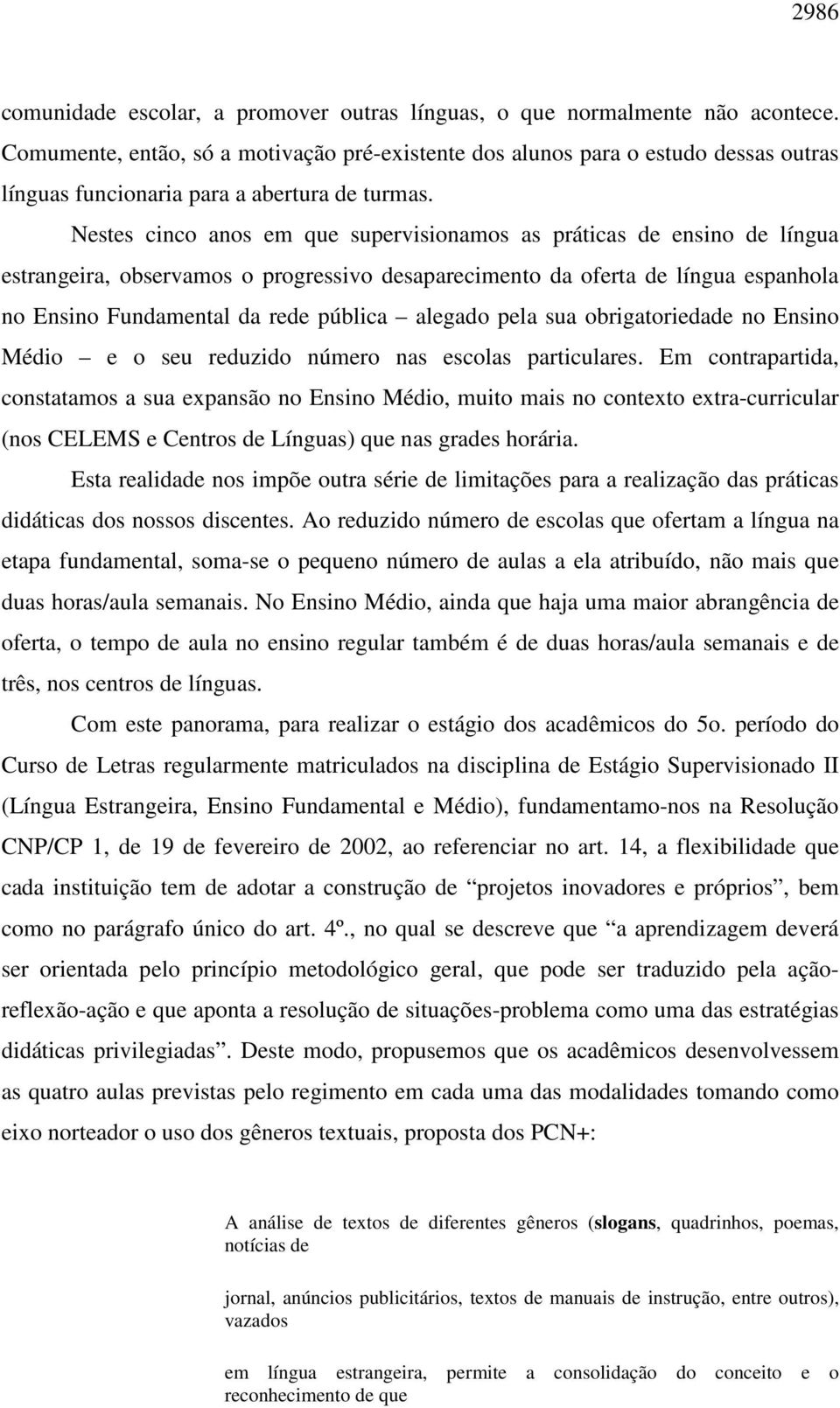 Nestes cinco anos em que supervisionamos as práticas de ensino de língua estrangeira, observamos o progressivo desaparecimento da oferta de língua espanhola no Ensino Fundamental da rede pública