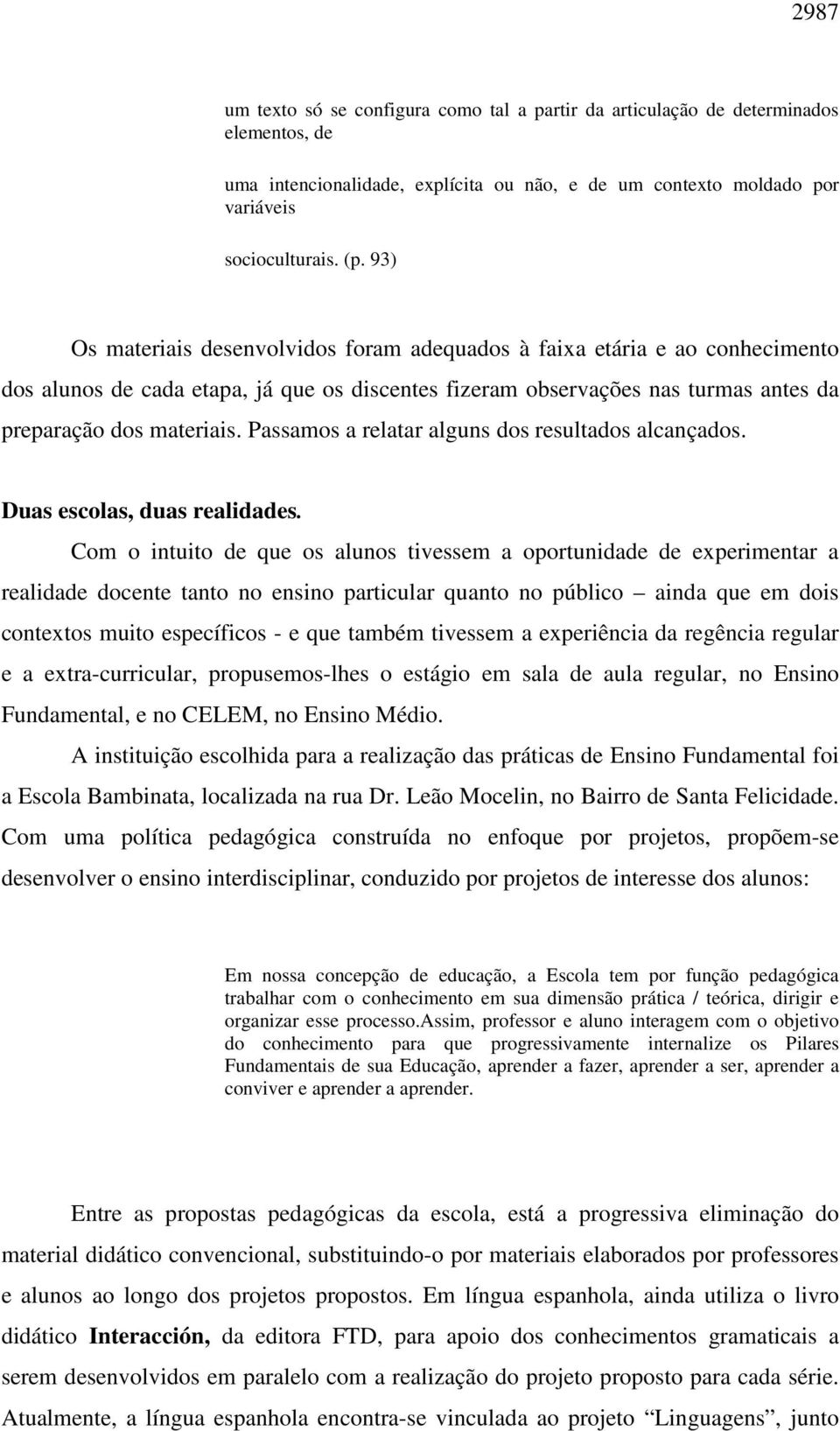 Passamos a relatar alguns dos resultados alcançados. Duas escolas, duas realidades.