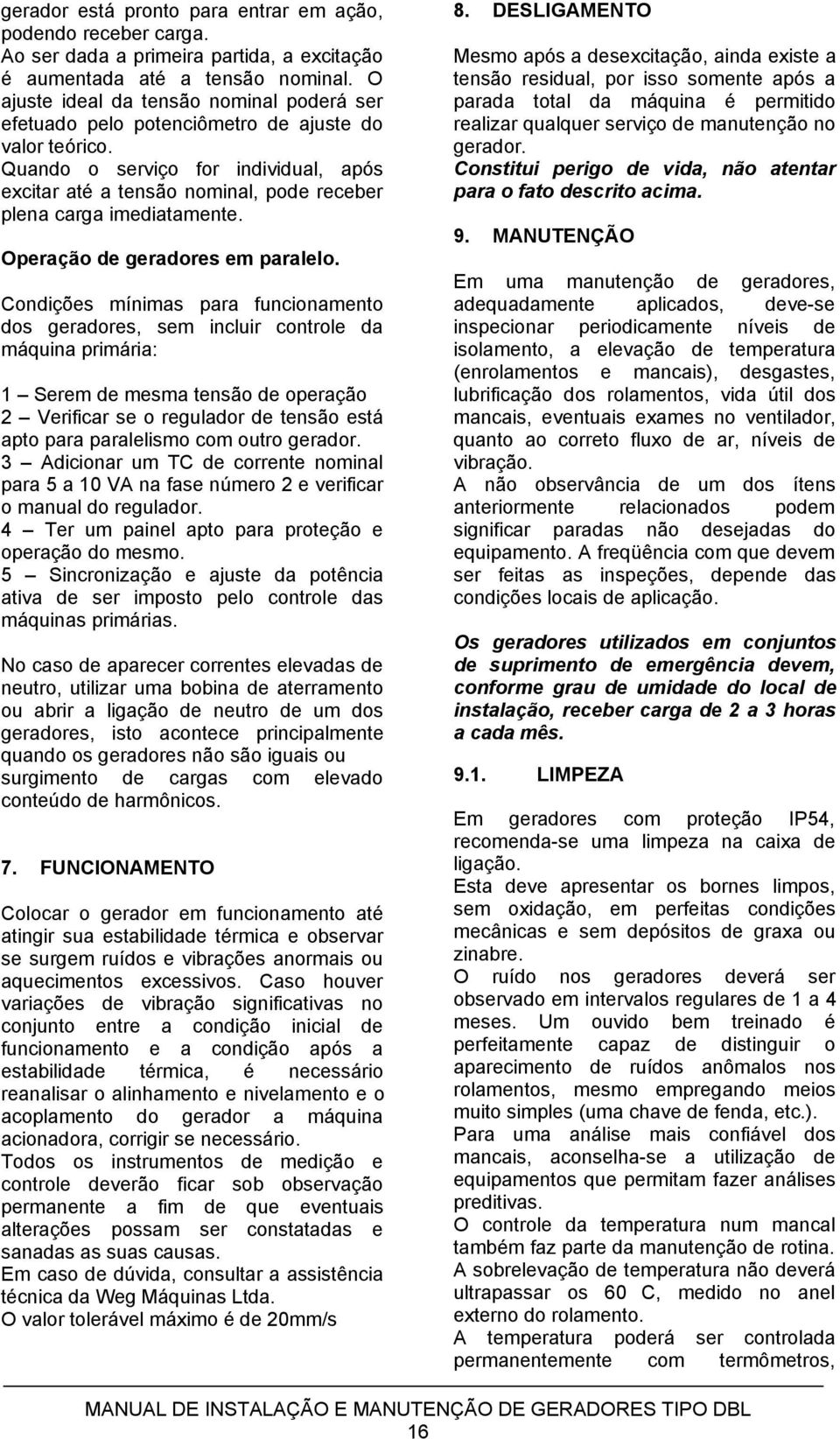 Quando o serviço for individual, após excitar até a tensão nominal, pode receber plena carga imediatamente. Operação de geradores em paralelo.