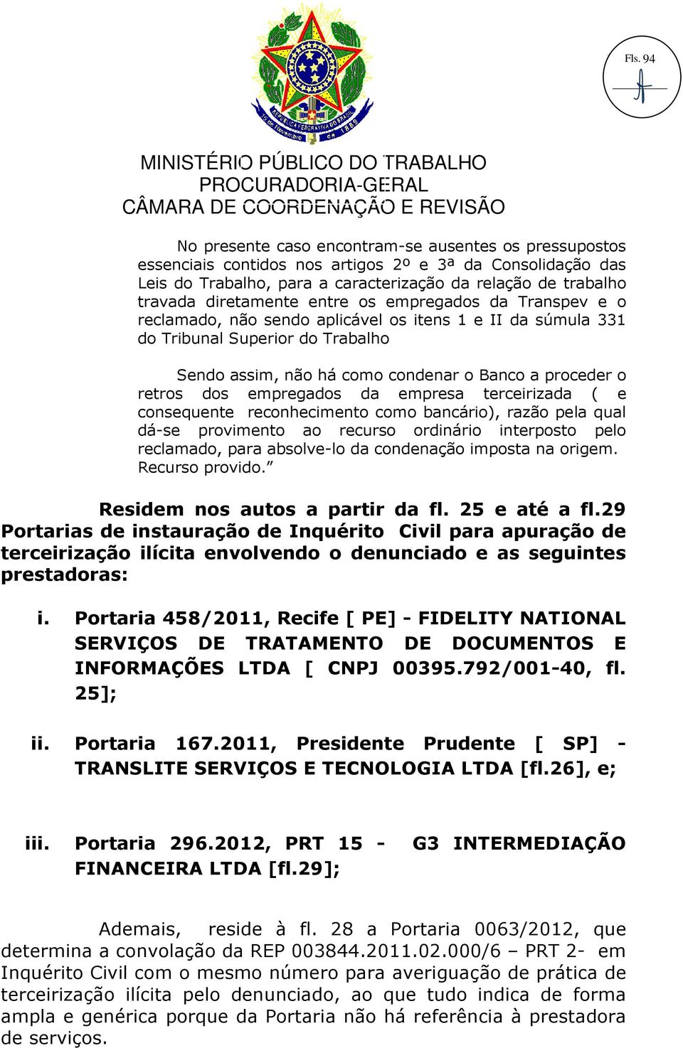 diretamente entre os empregados da Transpev e o reclamado, não sendo aplicável os itens 1 e II da súmula 331 do Tribunal Superior do Trabalho Sendo assim, não há como condenar o Banco a proceder o