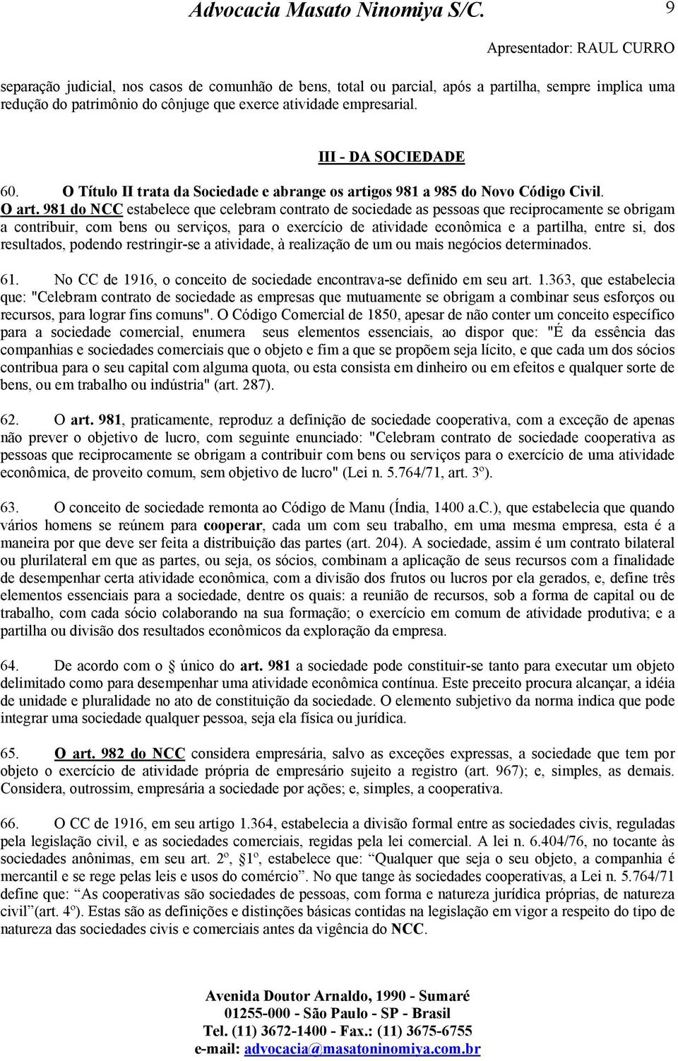 981 do NCC estabelece que celebram contrato de sociedade as pessoas que reciprocamente se obrigam a contribuir, com bens ou serviços, para o exercício de atividade econômica e a partilha, entre si,