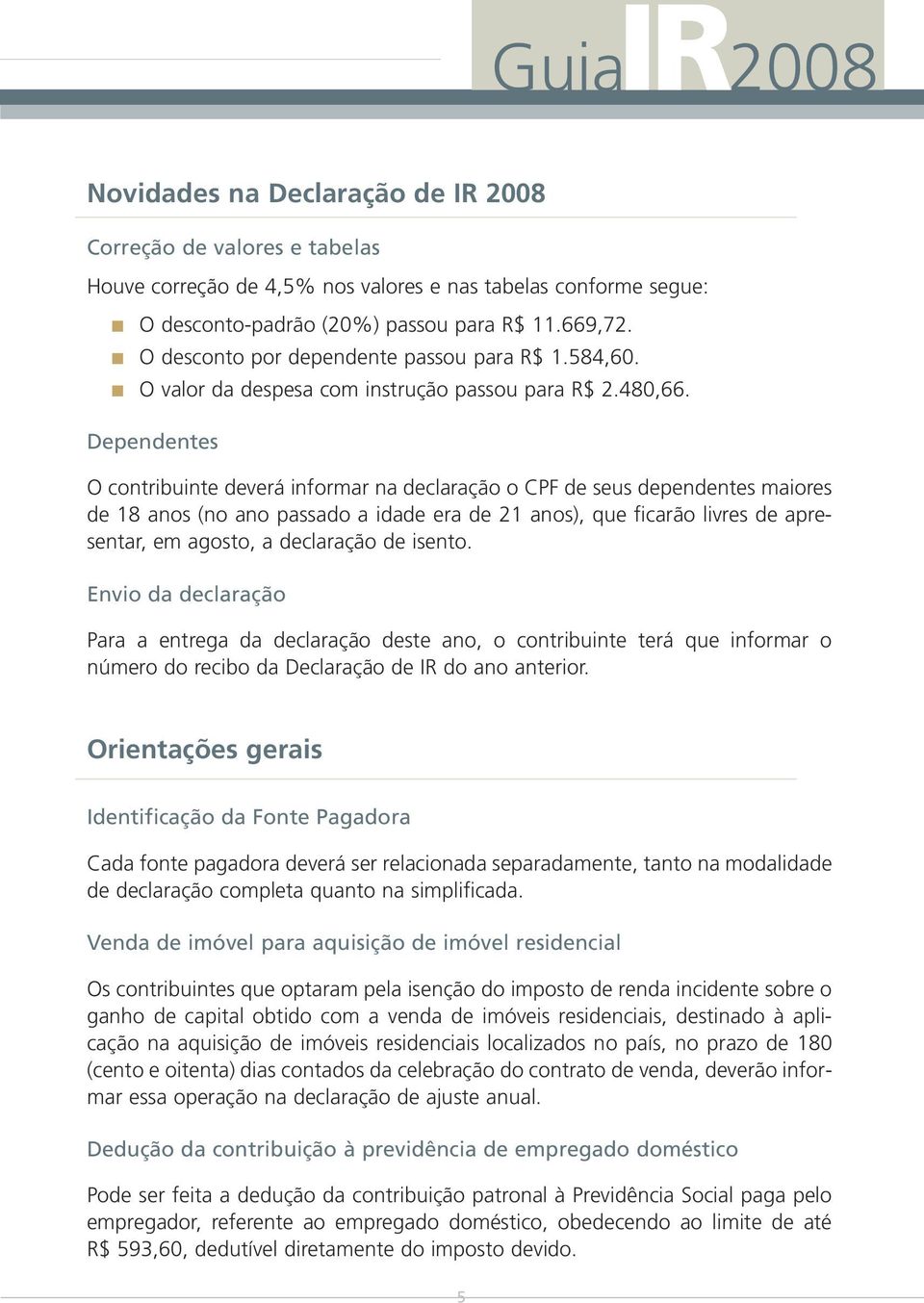 Dependentes O contribuinte deverá informar na declaração o CPF de seus dependentes maiores de 18 anos (no ano passado a idade era de 21 anos), que ficarão livres de apresentar, em agosto, a