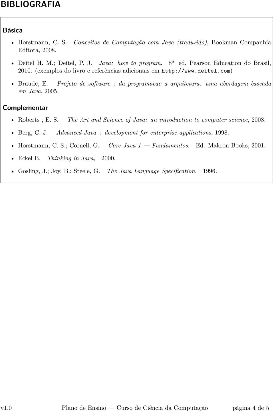 Projeto de software : da programacao a arquitetura: uma abordagem baseada em Java, 2005. Complementar Roberts, E. S. The Art and Science of Java: an introduction to computer science, 2008. Berg, C. J. Advanced Java : development for enterprise applications, 1998.