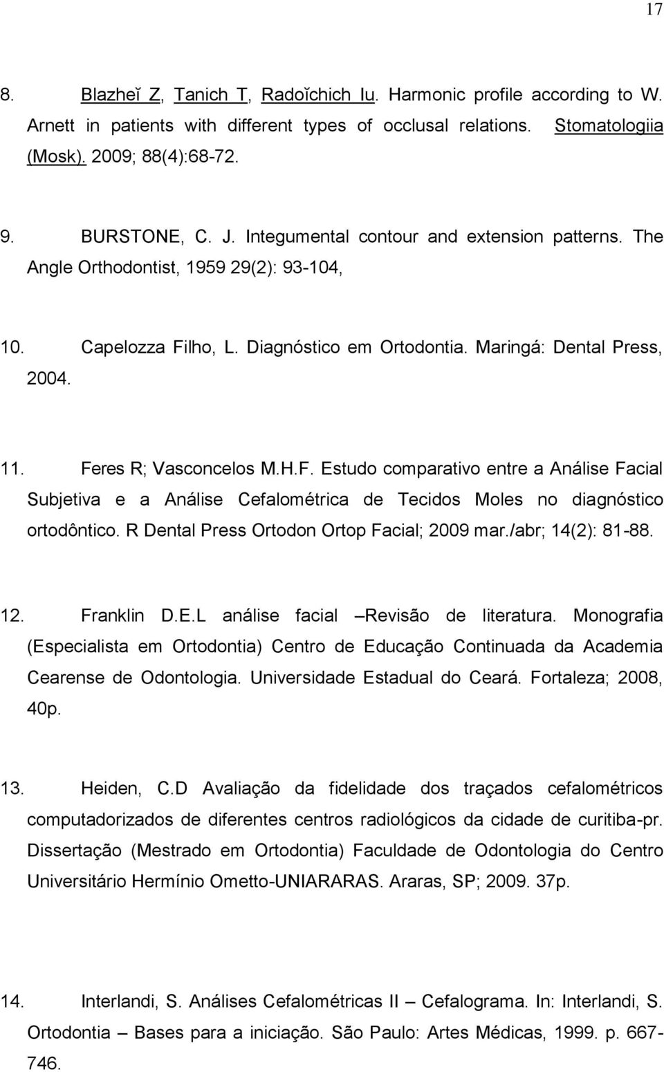 lho, L. Diagnóstico em Ortodontia. Maringá: Dental Press, 2004. 11. Feres R; Vasconcelos M.H.F. Estudo comparativo entre a Análise Facial Subjetiva e a Análise Cefalométrica de Tecidos Moles no diagnóstico ortodôntico.