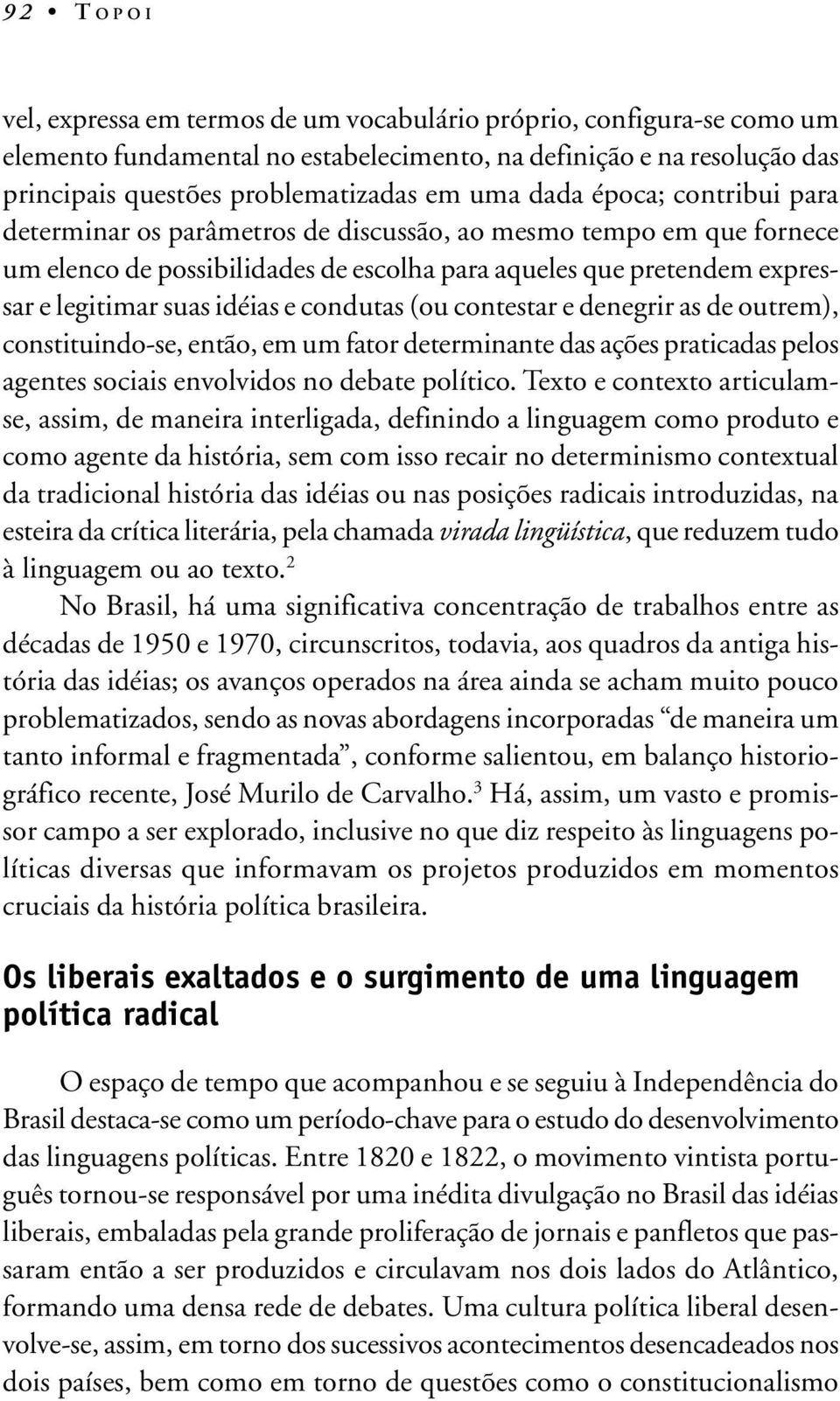 condutas (ou contestar e denegrir as de outrem), constituindo-se, então, em um fator determinante das ações praticadas pelos agentes sociais envolvidos no debate político.