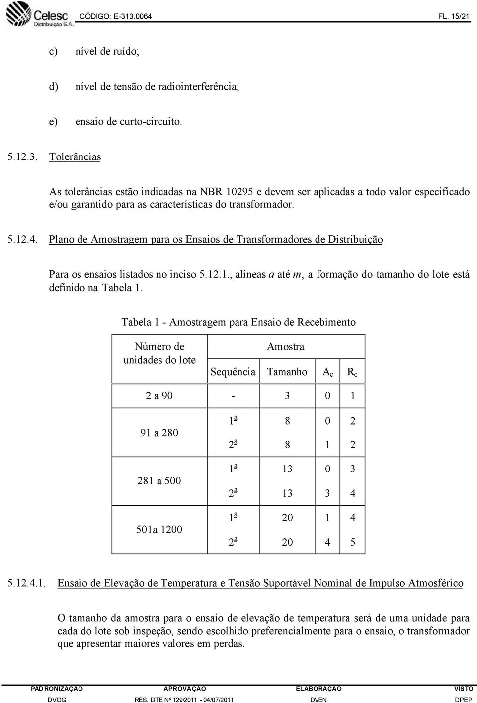 Tabela 1 - Amostragem para Ensaio de Recebimento Número de unidades do lote Amostra Sequência Tamanho A c R c 2 a 90-3 0 1 91 a 280 1 a 2 a 8 8 0 1 2 2 281 a 500 1 a 2 a 13 13 0 3 3 4 501a 1200 1 a 2