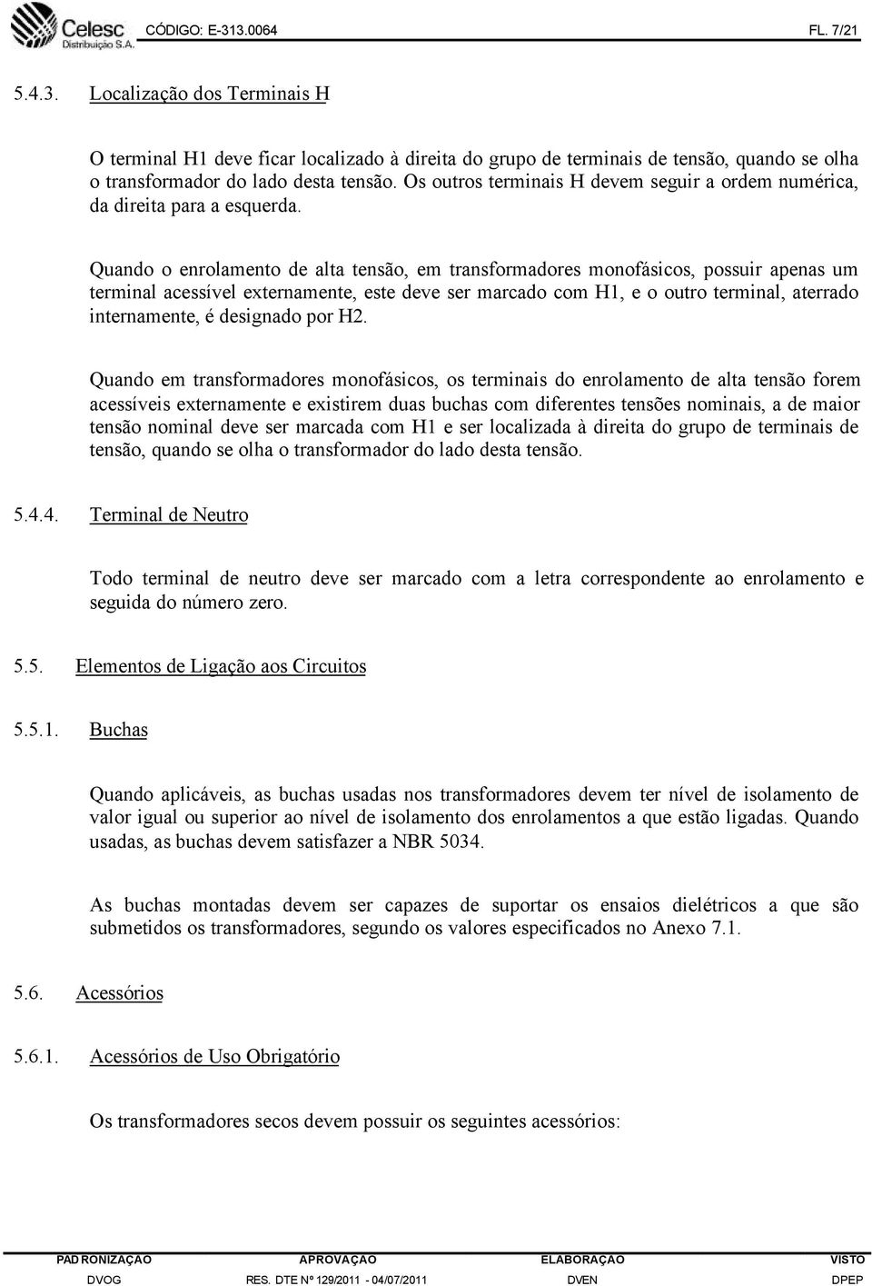 Quando o enrolamento de alta tensão, em transformadores monofásicos, possuir apenas um terminal acessível externamente, este deve ser marcado com H1, e o outro terminal, aterrado internamente, é