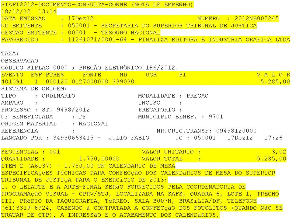 285,00 PROCESSO : STJ 9498/2012 PRECATORIO : 9701 09498120000 LANCADO POR : 34930663415 - JULIO FABIO UG : 050001 17Dez12 17:26 SEQUENCIAL : 001 VALOR UNITARIO : 3,02 QUANTIDADE : 1.