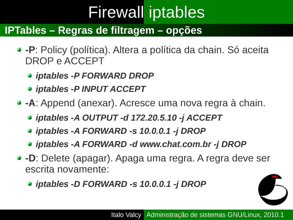 Acresce uma nova regra à chain. iptables -A OUTPUT -d 172.20.5.10 -j ACCEPT iptables -A FORWARD -s 10.0.0.1 -j DROP iptables -A FORWARD -d www.