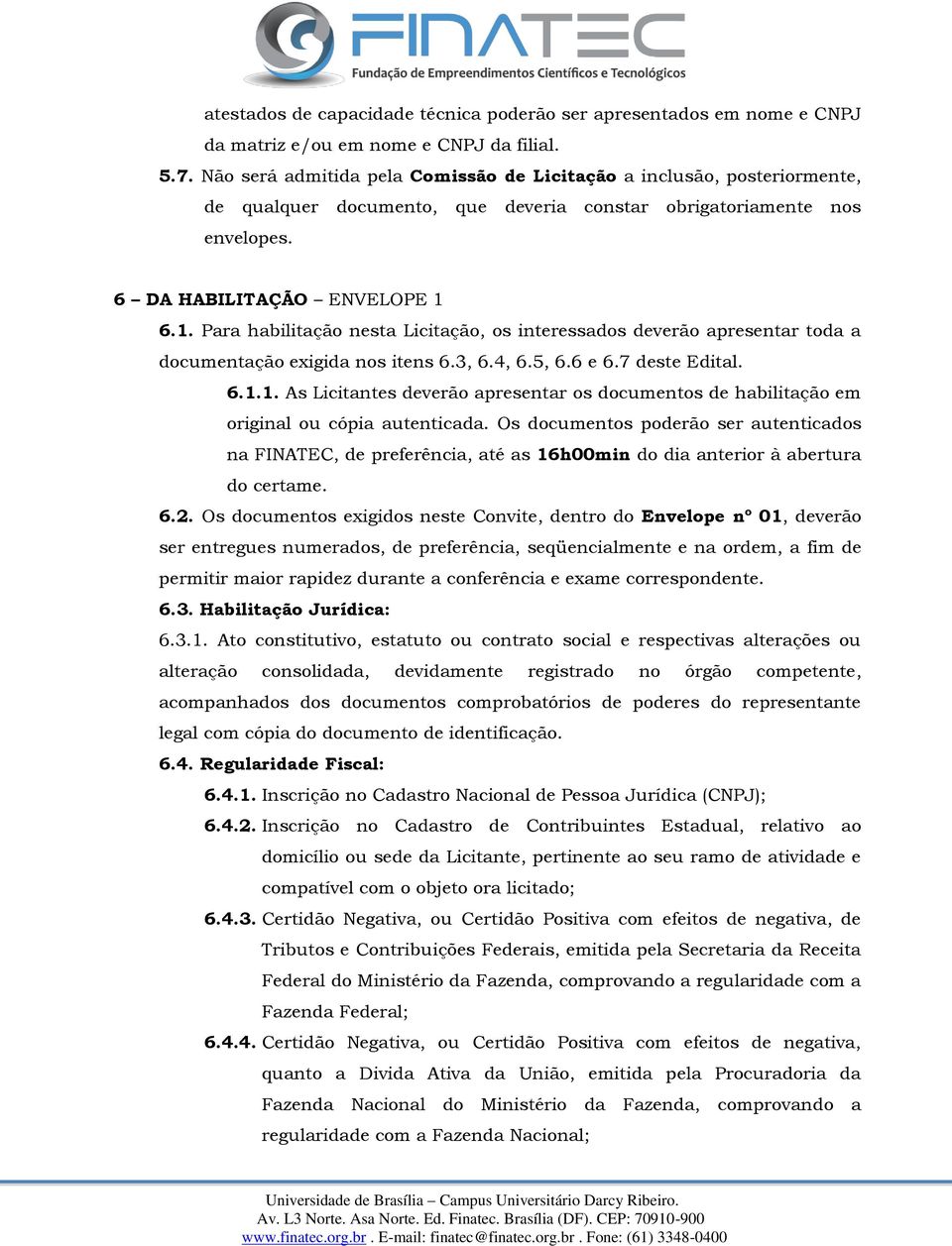 6.1. Para habilitação nesta Licitação, os interessados deverão apresentar toda a documentação exigida nos itens 6.3, 6.4, 6.5, 6.6 e 6.7 deste Edital. 6.1.1. As Licitantes deverão apresentar os documentos de habilitação em original ou cópia autenticada.