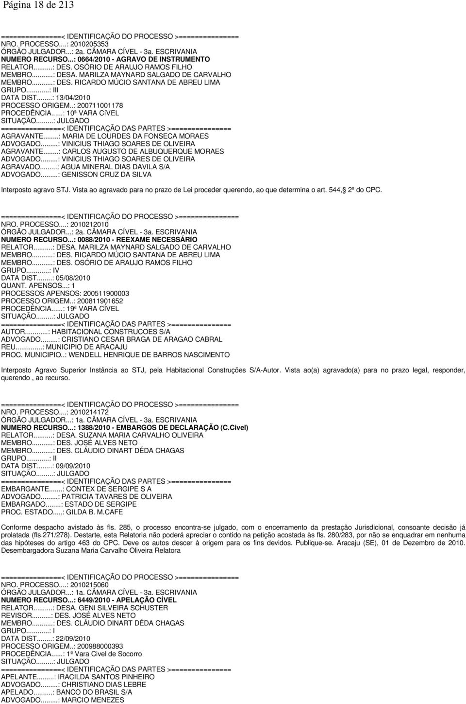 ..: III DATA DIST...: 13/04/2010 PROCESSO ORIGEM..: 200711001178 PROCEDÊNCIA...: 10ª VARA CíVEL SITUAÇÃO...: JULGADO ===============< IDENTIFICAÇÃO DAS PARTES >=============== AGRAVANTE.