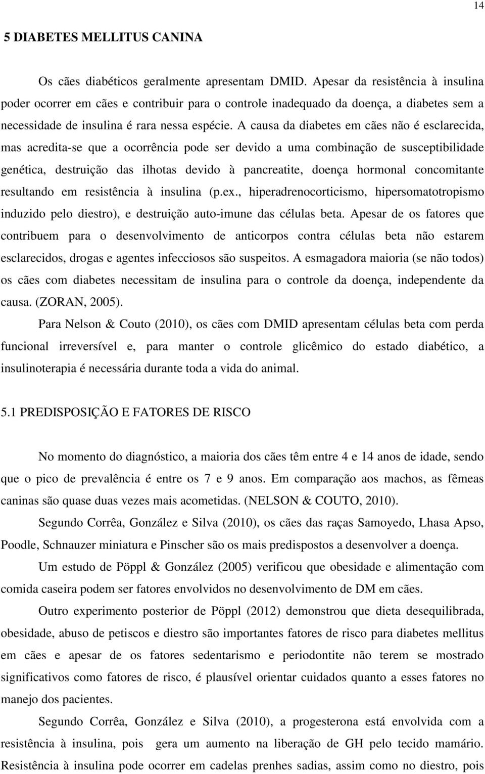 A causa da diabetes em cães não é esclarecida, mas acredita-se que a ocorrência pode ser devido a uma combinação de susceptibilidade genética, destruição das ilhotas devido à pancreatite, doença