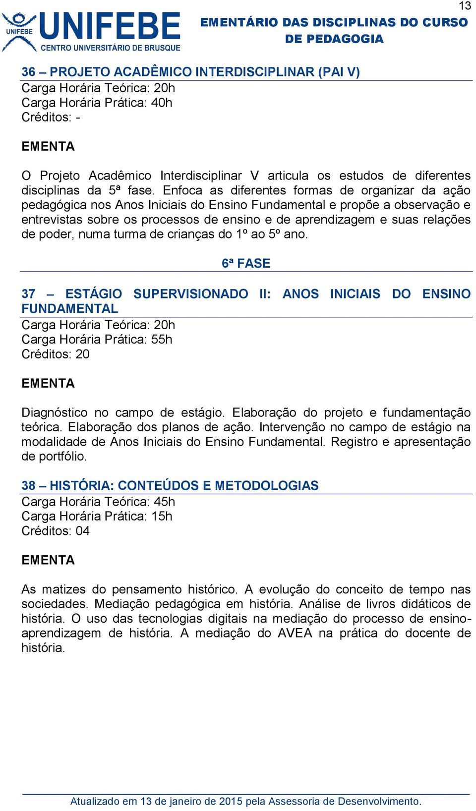 de poder, numa turma de crianças do 1º ao 5º ano. 6ª FASE 37 ESTÁGIO SUPERVISIONADO II: ANOS INICIAIS DO ENSINO FUNDAMENTAL Carga Horária Prática: 55h Créditos: 20 Diagnóstico no campo de estágio.