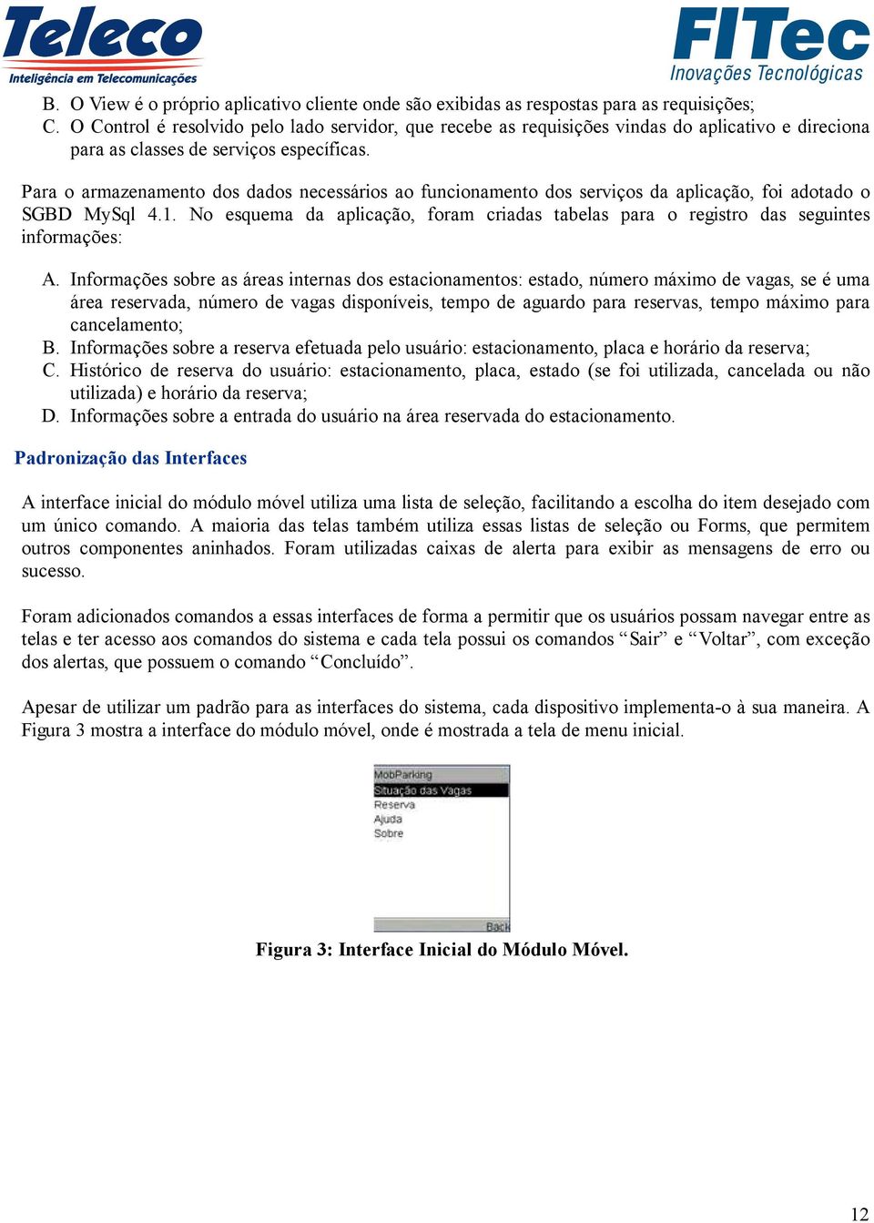 Para o armazenamento dos dados necessários ao funcionamento dos serviços da aplicação, foi adotado o SGBD MySql 4.1.