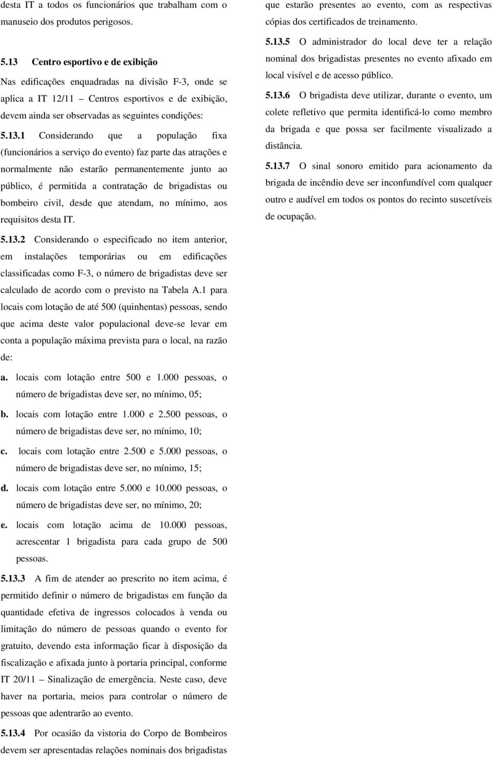 Considerando que a população fixa (funcionários a serviço do evento) faz parte das atrações e normalmente não estarão permanentemente junto ao público, é permitida a contratação de s ou bombeiro