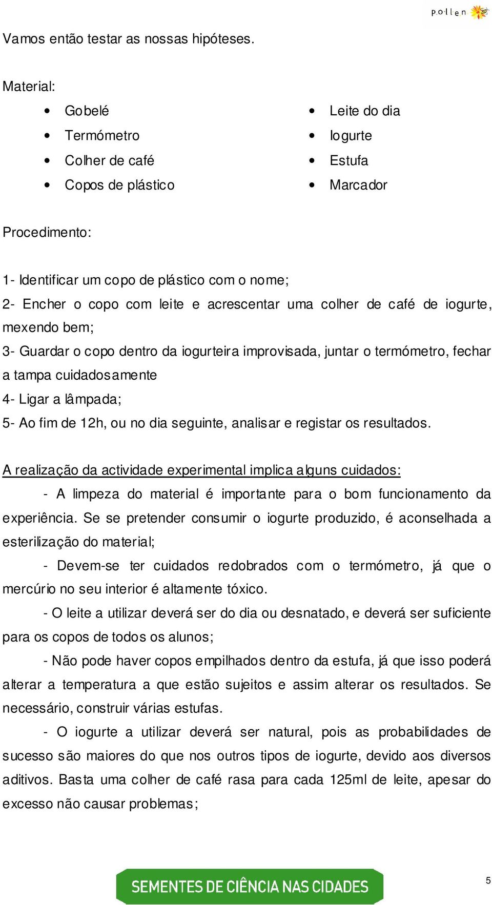 uma colher de café de iogurte, mexendo bem; 3- Guardar o copo dentro da iogurteira improvisada, juntar o termómetro, fechar a tampa cuidadosamente 4- Ligar a lâmpada; 5- Ao fim de 12h, ou no dia